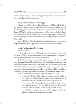 àÇªÈÒÊµÃ·¹ÂØ¤ 2553
          Ñ                                                                                           589

àÊÒÐËÒ¼Å§Ò¹ÇÔ¨Â Í§¤¤ÇÒÁÃÙŒ áÅÐà·¤â¹âÅÂÕ·ÁÍÂÙã¹ÁËÒÇÔ·ÂÒÅÑÂÁËÔ´Å áÅÐ¹íÒ¼Å§Ò¹àËÅ‹Ò¹Ñ¹
               Ñ                         Õè Õ ‹                                   é
ÁÒ¾Ô¨ÒÃ³Ò´íÒà¹Ô¹¡ÒÃµ‹Íä»µÒÁ¤ÇÒÁàËÁÒÐÊÁ

        ¡ÒÃ¤ØÁ¤ÃÍ§áÅÐ»¡»‡Í§·ÃÑ¾ÂÊ¹·Ò§»˜­­Ò
             Œ                    Ô
          à¾×Íà»š¹¡ÒÃ¡ÃÐµØ¹ãËŒÁ¡ÒÃÊÃŒÒ§·ÃÑ¾ÂÊ¹·Ò§»˜­­ÒáÅÐ¡ÒÃ¹íÒä»ãªŒ»ÃÐâÂª¹ ¨Ö§µŒÍ§ÁÕ¡ÒÃ
              è            Œ    Õ             Ô
¤ØŒÁ¤ÃÍ§¼Å§Ò¹·ÃÑ¾ÂÊÔ¹·Ò§»˜­­ÒÍÂ‹Ò§àËÁÒÐÊÁà¾×èÍ»‡Í§¡Ñ¹äÁ‹ãËŒÁÕ¡ÒÃÅÐàÁÔ´ÊÔ·¸Ôã¹¼Å§Ò¹
·ÃÑ¾ÂÊ¹·Ò§»˜­­Ò¢Í§ÁËÒÇÔ·ÂÒÅÑÂÁËÔ´Å â´Â¨Ñ´ãËŒÁ¤³ÐÍ¹Ø¡ÃÃÁ¡ÒÃºÃÔËÒÃ¨Ñ´¡ÒÃ·ÃÑ¾ÂÊ¹·Ò§
        Ô                                             Õ                              Ô
»˜­­Ò à¾×ÍãËŒ¤Ò»ÃÖ¡ÉÒáÅÐ¾Ô¨ÒÃ³Ò¤Ø³¤‹ÒáÅÐ¤ÇÒÁàËÁÒÐÊÁã¹¡ÒÃ¤ØÁ¤ÃÍ§·ÃÑ¾ÂÊ¹·Ò§»˜­­Ò
            è     í                                                    Œ       Ô
áÅÐ¡ÒÃ¹íÒ¼Å§Ò¹ä»ãªŒ»ÃÐâÂª¹ «Ö§¤³Ð¡ÃÃÁ¡ÒÃ»ÃÐ¡Íº´ŒÇÂ¼Ù·Ã§¤Ø³ÇØ²¨Ò¡ÊÒ¢ÒÇÔªÒµ‹Ò§æ
                                      è                           Œ       Ô
áÅÐ¨Ñ´ãËŒÁ¡ÒÃ»ÃÐªØÁà´×Í¹ÅÐ¤ÃÑ§ â´Âã¹¡ÒÃ»ÃÐªØÁáµ‹ÅÐ¤ÃÑ§ÍÒ¨àªÔ­¼ÙàªÕÂÇªÒ­à©¾ÒÐ·Ò§à¢ŒÒÃ‹ÇÁ
                Õ                 é                        é          Œ è
´ŒÇÂà»š¹¡Ã³Õä»
          ¹Í¡¨Ò¡¹Õé ÂÑ§ãËŒºÃÔ¡ÒÃãËŒ¤Ò»ÃÖ¡ÉÒã¹àÃ×Í§·Õà¡ÕÂÇ¡Ñº·ÃÑ¾ÂÊ¹·Ò§»˜­­Ò áÅÐºÃÔ¡ÒÃ´ŒÒ¹
                                    í           è è è               Ô
¡ÒÃ¤ØÁ¤ÃÍ§ÊÔ·¸Ôã¹·ÃÑ¾ÂÊ¹·Ò§»˜­­Òá¡‹Ë¹‹ÇÂ§Ò¹ÀÒÂ¹Í¡à¾×Íà»š¹¡ÒÃãËŒºÃÔ¡ÒÃá¡‹Ê§¤Á
     Œ                       Ô                                è                  Ñ

        ¡ÒÃ¹íÒ·ÃÑ¾ÂÊ¹·Ò§»˜­­Òä»ãªŒ»ÃÐâÂª¹
                     Ô
        ÁÕ¡ÒÃ´íÒà¹Ô¹¡ÒÃ´Ñ§¹Õé
        1. ¨Ñ´àµÃÕÂÁ¢ŒÍÁÙÅà¾×Í¡ÒÃ¹íÒ¼Å§Ò¹ä»ãªŒ»ÃÐâÂª¹ àª‹¹ ¨Ñ´·íÒ·íÒà¹ÕÂº¼Å§Ò¹ (IP portfolio)
                                è
ÈÖ¡ÉÒ¤ÇÒÁà»š¹ä»ä´Œã¹´ŒÒ¹µ‹Ò§æ (feasibility study) á¼¹¸ØÃ¡Ô¨ (business plan) »ÃÐàÁÔ¹ÁÙÅ¤‹Ò (IP
valuation) °Ò¹¢ŒÍÁÙÅ¼ÅÔµÀÑ³±áÅÐ¼Å§Ò¹¢Í§ÁËÒÇÔ·ÂÒÅÑÂÁËÔ´Å
        2. ¨Ñ´àµÃÕÂÁ¤ÇÒÁ¾ÃŒÍÁãËŒ¼Å§Ò¹·ÃÑ¾ÂÊÔ¹·Ò§»˜­­ÒáÅÐà·¤â¹âÅÂÕ à¾×èÍ¡ÒÃ¹íÒä»ãªŒ
»ÃÐâÂª¹áÅÐ¾Ñ²¹ÒãËŒà¡Ô´¸ØÃ¡Ô¨·ÕãªŒà·¤â¹âÅÂÕ¢Í§ÁËÒÇÔ·ÂÒÅÑÂÁËÔ´Å ã¹ÃÙ»áºº·ÕàËÁÒÐÊÁ àª‹¹
                                      è                                                    è
´íÒà¹Ô¹¡ÒÃà¾×èÍãËŒà¡Ô´¡ÒÃº‹Áà¾ÒÐ¸ØÃ¡Ô¨ º‹Áà¾ÒÐà·¤â¹âÅÂÕ ¡ÒÃà¾ÔèÁÁÙÅ¤‹Ò¢Í§¼Å§Ò¹ àª‹¹
¡ÒÃÊÃŒÒ§¼ÅÔµÀÑ³±µ¹áºº (prototype) ¡ÒÃ¾ÔÊ¨¹à·¤â¹âÅÂÕ (proof of concept) ¡ÒÃ·´ÅÍ§µÅÒ´
                     Œ                                 Ù
(market trial) ¡ÒÃ¨Ñ´ËÒáËÅ‹§·Ø¹ (matching fund) ËÃ×Í»ÃÐÊÒ¹§Ò¹¡ÑºàÍ¡ª¹ãËŒÁ¡ÒÃÃ‹ÇÁÁ×Íã¹¡ÒÃ Õ
¼ÅÔµã¹ÃÐ´Ñº¡Ö§ÍØµÊÒË¡ÃÃÁËÃ×Í¡ÒÃ¾Ñ²¹Òµ‹ÍÂÍ´¼Å§Ò¹à¾×ÍãªŒã¹àªÔ§¾Ò³ÔªÂ (industry liaison)
               è                                                   è
        3. ´íÒà¹Ô¹¡ÒÃà¾×Í¹íÒ·ÃÑ¾ÂÊ¹·Ò§»˜­­Òä»ãªŒ»ÃÐâÂª¹ã¹ÃÙ»áººµ‹Ò§ æ ´Ñ§¹Õé
                            è             Ô
            ! ¡ÒÃÍ¹Ø­ÒµãËŒãªŒÊ·¸Ôã¹·ÃÑ¾ÂÊ¹·Ò§»˜­­Ò (Technology licensing) ´íÒà¹Ô¹¡ÒÃ
                                        Ô            Ô
                 àÊÒÐËÒ¡ÅØÁà»‡ÒËÁÒÂ¼ÙãªŒ»ÃÐâÂª¹¨Ò¡·ÃÑ¾ÂÊ¹·Ò§»˜­­Ò áÅÐµÔ´µ‹Í»ÃÐÊÒ¹§Ò¹
                              ‹               Œ                      Ô
                 ÃÇÁ¶Ö§·íÒ¡ÒÃà¨Ã¨Òµ‹ÍÃÍ§àÃ×Í§ÊÔ·¸Ô»ÃÐâÂª¹ ¨Ñ´·íÒáÅÐµÃÇ¨ÊÑ­­Òµ‹Ò§æ
                                                  è
            ! ¡ÒÃ¶‹ÒÂ·Í´à·¤â¹âÅÂÕ Ê¹ÑºÊ¹Ø¹ãËŒÁ¡ÒÃ¶‹ÒÂ·Í´à·¤â¹âÅÂÕãËŒá¡‹ÀÒ¤ÍØµÊÒË¡ÃÃÁ
                                                            Õ
                 ÃÇÁ¶Ö § Ê¹Ñ º Ê¹Ø ¹ ãËŒ à ¡Ô ´ ¡ÒÃÊÃŒ Ò §¤ÇÒÁÃ‹ Ç ÁÁ× Í ÃÐËÇ‹ Ò §ÁËÒÇÔ · ÂÒÅÑ Â ÁËÔ ´ ÅáÅÐ
                 ÀÒ¤àÍ¡ª¹ ã¹¡ÒÃÇÔ¨Â áÅÐ¾Ñ²¹Òã¹ÅÑ¡É³Ð industry-university linkage
                                            Ñ
            ! ¡ÒÃ¨Ñ´µÑ§ºÃÔÉ··Õ»ÃÐ¡Íº¸ØÃ¡Ô¨â´ÂãªŒ¼Å§Ò¹·ÃÑ¾ÂÊ¹·Ò§»˜­­Ò¢Í§ÁËÒÇÔ·ÂÒÅÑÂ
                          é       Ñ è                                       Ô
                 ÁËÔ´Åã¹¡ÒÃ´íÒà¹Ô¹§Ò¹ (start up and spin off company)
 