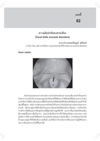 àÇªÈÒÊµÃ·¹ÂØ¤ 2553
          Ñ                                                                      º··Õè       597

                                                                                  82
                          ¤ÇÒÁ¼Ô´»¡µÔ¢Í§ÊÒÂàÊÕÂ§
                       (Vocal folds mucosal disorders)
                                                 ÍÒ¨ÒÃÂ ¹ÒÂá¾·Âä¾ºÙÅÂ ÊØÃÕÂ¾§É
          ÀÒ¤ÇÔªÒ âÊµ ¹ÒÊÔ¡ ÅÒÃÔ§«Ç·ÂÒ ¤³Ðá¾·ÂÈÒÊµÃÈÃÃÒª¾ÂÒºÒÅ ÁËÒÇÔ·ÂÒÅÑÂÁËÔ´Å
                                    Ô                 ÔÔ

Vocal nodule




            à¡Ô´ºÃÔàÇ³ÃÍÂµ‹ÍÃÐËÇ‹Ò§´ŒÒ¹Ë¹ŒÒ 1/3 µ‹Í¡Ñº´ŒÒ¹ËÅÑ§ 2/3 ¢Í§ÊÒÂàÊÕÂ§ ÁÑ¡à¡Ô´·Ñ§ÊÍ§¢ŒÒ§
                                                                                         é
à¡Ô´¨Ò¡¡ÒÃºÇÁ¹éÒºÃÔàÇ³ submucosa ÁÑ¡à¡Ô´ã¹¤¹·ÕãªŒàÊÕÂ§ÁÒ¡ ãªŒàÊÕÂ§¼Ô´ÇÔ¸à»š¹àÇÅÒ¹Ò¹ ã¹ª‹Ç§
                     í                                        è                       Õ
áÃ¡¶ŒÒ¾Ñ¡¡ÒÃãªŒàÊÕÂ§ àÊÕÂ§¨Ð¤‹ÍÂæ´Õ¢¹ä´Œ áµ‹¶ÒÂÑ§¤§ãªŒàÊÕÂ§¼Ô´ÇÔ¸µÍä»¨ÐÁÕ¾§¼×´à¢ŒÒÁÒá·¹·Õè ·íÒãËŒ
                                           Öé           Œ                 Õ ‹     Ñ
àÊÕÂ§´Õ¢¹ªŒÒÅ§ ¨ÐÁÕÍÒ¡ÒÃàÊÕÂ§áËºÁÒ¡ËÃ×Í¹ŒÍÂä´Œã¹ÃÐËÇ‹Ò§ÇÑ¹áµ‹ã¹ª‹Ç§ÊÒÂæÁÑ¡¨Ðà»š¹ÁÒ¡¡Ç‹Ò
         Öé
ª‹Ç§àªŒÒ à¹×Í§¨Ò¡¼Ù»ÇÂä´Œ¾¡àÊÕÂ§ã¹µÍ¹¡ÅÒ§¤×¹áÅÐàÃÔÁãªŒàÊÕÂ§ËÅÑ§¨Ò¡µ×¹¹Í¹ ¡ÒÃÃÑ¡ÉÒâ´Â
                 è        Œ †          Ñ                        è               è
¡ÒÃ¾Ñ¡¡ÒÃãªŒàÊÕÂ§áÅÐ¡ÒÃ½ƒ¡¾Ù´ã¹¡Ã³Õ·¼»ÇÂÁÕ¡ÒÃ¾Ù´·Õ¼´ÇÔ¸Õ ¹Í¡¨Ò¡¹Ñ¹¤ÇÃµŒÍ§ãËŒÊÒÂàÊÕÂ§
                                                Õè ÙŒ †           è Ô               é
ÁÕ¤ÇÒÁªØÁª×¹â´Â¡ÒÃ´×Á¹éÒÁÒ¡æ áÅÐ¤ÇÃËÅÕ¡àÅÕÂ§ÍÒËÒÃ·Õ·ÒãËŒ¤ÍáËŒ§àª‹¹ ÍÒËÒÃ·Í´ ¡Òá¿
             ‹ é              è í                         è           è í
à»š¹µŒ¹ ¡ÒÃãªŒÂÒÍÒ¨¨ÐãªŒà¾×ÍÅ´¡ÒÃºÇÁà»š¹¾Ç¡ steroid ·Ò¹ã¹ª‹Ç§ÊÑ¹æ ¡ÒÃ¼‹ÒµÑ´¨Ð·íÒã¹¡Ã³Õ
                                    è                                         é
·Õè vocal nodule ·ÕÁ¾§¼×´à¢ŒÒÁÒá·¹·ÕáÅŒÇ áÅÐä´ŒÃº¡ÒÃÃÑ¡ÉÒâ´Â¡ÒÃãªŒÂÒáÅÐ¡ÒÃ»¯ÔºµµÇÍÂ‹Ò§
                       è Õ Ñ                  è             Ñ                           Ñ Ô Ñ
¹ŒÍÂ 3 à´×Í¹áÅŒÇÍÒ¡ÒÃäÁ‹´¢¹à·‹Ò¹Ñ¹Õ Öé   é
 