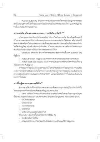 602                              Hearing Loss in Children: 120 year Evolution in Management

          - Pure tone audiometry à»š¹ÇÔ¸µÃÇ¨¡ÒÃä´ŒÂ¹ÁÒµÃ°Ò¹·ÕãªŒµÃÇ¨ã¹¼ÙãË­‹ ÊÒÁÒÃ¶µÃÇ¨
                                        Õ           Ô           è           Œ
à´ç¡µÑ§áµ‹ÍÒÂØ 3 ¢Çº¢Ö¹ä»·ÕÃÇÁÁ×ÍáÅÐà¢ŒÒã¨ÇÔ¸¡ÒÃµÃÇ¨ â´ÂãËŒ¿§àÊÕÂ§¤ÇÒÁ¶ÕµÒ§æ áÅÐ·íÒÊÑ­­Ò³
        é             é    è‹                Õ              ˜           è ‹
Ç‹ÒàÃÔÁä´ŒÂ¹àÊÕÂ§·Õ¤ÇÒÁ´Ñ§ÃÐ´Ñºã´
      è    Ô       è

¡ÒÃµÃÇ¨â´ÂÇÑ´¼Å¡ÒÃµÍºÊ¹Í§·Ò§ÊÃÕÃÇÔ·ÂÒä¿¿‡Ò(2-4)
         à»š¹¡ÒÃ»ÃÐàÁÔ¹ÃÐ´Ñº¡ÒÃä´ŒÂÔ¹·Ò§ÍŒÍÁ ãªŒµÃÇ¨ä´ŒµÑé§áµ‹áÃ¡à¡Ô´ ÁÕ»ÃÐâÂª¹ã¹¡Ã³Õ·Õè
ÂÑ§äÁ‹ÊÒÁÒÃ¶µÃÇ¨¡ÒÃä´ŒÂÔ¹â´ÂÊÑ§à¡µ¾ÄµÔ¡ÃÃÁ¡ÒÃµÍºÊ¹Í§µ‹ÍàÊÕÂ§ä´ŒªÑ´à¨¹ ËÃ×Íã¹à´ç¡·ÕèÁÕ
¾Ñ²¹Ò¡ÒÃªŒÒËÃ×Í¡ÒÃä´ŒÂ¹º¡¾Ã‹Í§ÃØ¹áÃ§«Ö§äÁ‹µÍºÊ¹Í§µ‹ÍàÊÕÂ§ ÇÔ¸µÃÇ¨â´Â·ÑÇä»¤ÅŒÒÂ¤ÅÖ§¡Ñ¹
                           Ô               è                    Õ          è
â´ÂãËŒà´ç¡ÍÂÙ¹§æ ËÃ×ÍËÅÑºáÅŒÇ¡ÃÐµØ¹´ŒÇÂàÊÕÂ§ ¨Ðä´Œ¼Å¡ÒÃµÍºÊ¹Í§·Ò§ÊÃÕÃÇÔ·ÂÒä¿¿‡ÒÍÍ¡ÁÒ
              ‹ Ôè                    Œ
à¾×Íà·ÕÂºà¤ÕÂ§à»š¹ÃÐ´Ñº¡ÒÃä´ŒÂ¹ ÁÕÇ¸¡ÒÃµÃÇ¨ËÅÒÂÇÔ¸Õ ä´Œá¡‹
    è                          Ô ÔÕ
         - Otoacoustic emissions à»š¹¡ÒÃÇÑ´¡ÒÃµÍºÊ¹Í§¢Í§à«ÅÅ¢¹ªÑ¹¹Í¡ (outer hair cell)
                                                                     é
·ÕËª¹ã¹
  è Ù Ñé
         - Auditory brainstem response à»š¹¡ÒÃµÃÇ¨àÊŒ¹·Ò§¡ÒÃÃÑºàÊÕÂ§¶Ö§ÃÐ´Ñº¡ŒÒ¹ÊÁÍ§
         - Auditory steady-state response ¨ÐáÊ´§¡ÒÃµÍºÊ¹Í§·Ò§ÊÃÕÃÇÔ·ÂÒä¿¿‡Ò·Õ¤ÇÒÁ¶ÕµÒ§æ
                                                                              è     è ‹
ã¹ÃÙ»áºº¤ÅŒÒÂ Audiogram
         ¡ÒÃµÃÇ¨¡ÒÃä´ŒÂ¹ã¹à´ç¡â´Âà©¾ÒÐÍÂ‹Ò§ÂÔ§ã¹ÃÒÂ·ÕÊ§ÊÑÂÇ‹ÒÁÕ¡ÒÃä´ŒÂ¹º¡¾Ã‹Í§¨íÒà»š¹µŒÍ§
                         Ô                     è       è               Ô
ÍÒÈÑÂ¡ÒÃµÃÇ¨ËÅÒÂÇÔ¸»ÃÐ¡Íº¡Ñ¹·Ñ§¡ÒÃµÃÇ¨áººÊÑ§à¡µ¾ÄµÔ¡ÃÃÁ¡ÒÃµÍºÊ¹Í§µ‹ÍàÊÕÂ§Ã‹ÇÁ¡Ñº
                       Õ            é
¡ÒÃµÃÇ¨â´ÂÇÑ´¼Å¡ÒÃµÍºÊ¹Í§·Ò§ÊÃÕÃÇÔ·ÂÒä¿¿‡Ò ¹Í¡¨Ò¡¹ÕÂ§µŒÍ§µÃÇ¨«éÒà»š¹ÃÐÂÐà¾×ÍÂ×¹ÂÑ¹
                                                           é Ñ           í        è
¼ÅµÃÇ¨·Õá¹‹¹Í¹
           è

¡ÒÃ¿„œ¹¿ÙÊÁÃÃ¶ÀÒ¾¡ÒÃä´ŒÂÔ¹(5)
         ¤×Í¡ÒÃª‹ÇÂãËŒà´ç¡·ÕÁ¡ÒÃä´ŒÂ¹º¡¾Ã‹Í§ÊÒÁÒÃ¶Ê×ÍÊÒÃáÅÐÍÂÙÃÇÁ¡Ñº¼ÙÍ¹ã¹ÊÑ§¤Áä´Œ´¢¹
                            è Õ       Ô              è         ‹‹       Œ ×è           Õ Öé
â´Â¡ÅØÁºØ¤ÅÒ¡Ã·Õ¨ÐÃ‹ÇÁÁ×Í¡Ñ¹à¾×Íª‹ÇÂàËÅ×Í¼Ù»ÇÂ»ÃÐ¡Íº´ŒÇÂ
       ‹            è               è      Œ †
         - á¾·Â ¹Í¡¨Ò¡âÊµÈÍ¹ÒÊÔ¡á¾·ÂáÅŒÇ ÂÑ§ÍÒ¨µŒÍ§ÁÕá¾·Âã¹ÊÒ¢ÒÍ×¹æ Ã‹ÇÁ´ÙáÅ»˜­ËÒ
                                                                         è
·Õà¡ÕÂÇ¢ŒÍ§¡Ñº¼Ù»ÇÂã¹ÃÐÂÐÂÒÇ àª‹¹ ¡ØÁÒÃá¾·Â ¨Ñ¡ÉØá¾·Â ÍÒÂØÃá¾·Â ËÃ×Í¨Ôµá¾·Â à»š¹µŒ¹
  è è           Œ †
         - ¹Ñ¡âÊµÊÑÁ¼ÑÊÇÔ·ÂÒ
         - ¹Ñ¡ÍÃÃ¶ºíÒºÑ´
         - ¤ÃÙ¡ÒÃÈÖ¡ÉÒ¾ÔàÈÉ
         - ¹Ñ¡¨ÔµÇÔ·ÂÒ
         - ¹Ñ¡ÊÑ§¤ÁÇÔ·ÂÒ áÅÐÊÑ§¤ÁÊ§à¤ÃÒÐË
         ¢Ñ¹µÍ¹µ‹Ò§æ ¢Í§¡ÒÃ¿„¹¿ÙÊÁÃÃ¶ÀÒ¾¡ÒÃä´ŒÂ¹ ¤×Í
           é                    œ                  Ô
         - »ÃÐàÁÔ¹ÃÐ´Ñº¡ÒÃä´ŒÂ¹   Ô
         - Í¸ÔºÒÂãËŒ¼»¡¤ÃÍ§ËÃ×Í¤ÃÍº¤ÃÑÇà¢ŒÒã¨»˜­ËÒ¢Í§¼Ù»ÇÂáÅÐÇÔ¸¡ÒÃª‹ÇÂàËÅ×Í
                       ÙŒ                                Œ †       Õ
 
