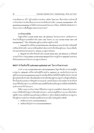 36                                    Cultivated Epithelial Cell in Ophthalmology, When and How?

¡ÒÃ¼‹ÒµÑ´ËÅÒÂæ ¤ÃÑ§(3) ¼Ù»ÇÂ¨ÐÁÕÍÒ¡ÒÃµÒÁÑÇÅ§ á¾ŒáÊ§ äÁ‹ÊºÒÂµÒ «Ö§ËÒ¡à¡Ô´ÀÒÇÐ´Ñ§¡Å‹ÒÇ¹Õé
                    é     Œ †                                     è
¡ÒÃÃÑ¡ÉÒâ´Â¡ÒÃ¼‹ÒµÑ´à»ÅÕÂ¹¡ÃÐ¨¡µÒµÒÁ»¡µÔà¾ÕÂ§ÍÂ‹Ò§à´ÕÂÇ (corneal transplantation ËÃ×Í
                            è
penetrating keratoplasty) ¨ÐäÁ‹ÁâÍ¡ÒÊ»ÃÐÊº¼ÅÊíÒàÃç¨ÃÐÂÐÂÒÇä´ŒàÅÂ ´Ñ§¹Ñ¹¨Ö§¨íÒà»š¹µŒÍ§·íÒ¡ÒÃ
                                Õ                                     é
ÃÑ¡ÉÒºÒ§»ÃÐ¡ÒÃà¾×Í¿„¹¿ÙÊÀÒ¾¢Í§¡ÃÐ¨¡µÒ¡‹Í¹
                   è œ                        (4)



        ¡ÒÃÃÑ¡ÉÒáµ‹à´ÔÁ
        ã¹¼Ù»ÇÂ·Õà»š¹ corneal limbal stem cell deficiency â´ÂÃÍº¡ÃÐ¨¡µÒ áµ‹à´ÔÁ¨Ð·íÒ¡ÒÃ
             Œ † è
ÃÑ¡ÉÒâ´ÂÇÔ¸Õ»ÅÙ¡¶‹ÒÂà«ÅÅµŒ¹¡íÒà¹Ô´ (stem cell) â´ÂµÃ§ (in vivo corneal limbal stem cell
transplantation)(2, 4) «Ö§ÍÒ¨ãªŒà«ÅÅ¢Í§¼Ù»ÇÂàÍ§ËÃ×Í¨Ò¡¼ÙºÃÔ¨Ò¤ ´Ñ§¹Õé
                          è               Œ †             Œ
        1. Autograft ã¹ÃÒÂ·Õà»š¹ corneal limbal stem cell deficiency ¢Í§µÒ¢ŒÒ§à´ÕÂÇ ÂÑ§ÁÕà«ÅÅ·Õè
                                  è
»¡µÔã¹µÒÍÕ¡¢ŒÒ§Ë¹Ö§ ¨ÐÊÒÁÒÃ¶ãªŒà«ÅÅµ¹¡íÒà¹Ô´¨Ò¡µÒ¢ŒÒ§·Õ»¡µÔ¢Í§¼Ù»ÇÂàÍ§ â´ÂàÍÒà¹×ÍàÂ×Í
                        è                     Œ                è         Œ †                é è
ºÃÔàÇ³ÃÍÂµ‹Í¢Í§µÒ´íÒáÅÐµÒ¢ÒÇ (limbus) ÁÒ»ÅÙ¡¶‹ÒÂâ´ÂµÃ§
        2. Allograft ã¹ÃÒÂ·ÕµÒ·Ñ§ÊÍ§¢ŒÒ§à»š¹ corneal limbal stem cell deficiency ÍÒ¨ãªŒà«ÅÅ
                                 è é
¨Ò¡­ÒµÔ àÃÕÂ¡Ç‹Ò living related corneal limbal allograft ËÃ×Í¨Ò¡µÒ¼ÙºÃÔ¨Ò¤ (allograft) â´Â¹íÒÊ‹Ç¹
                                                                    Œ
·Õà»š¹ÃÍÂµ‹Í¢Í§µÒ´íÒ¡ÑºµÒ¢ÒÇÁÒ»ÅÙ¡¶‹ÒÂâ´ÂµÃ§
  è

WHY? ·íÒäÁµŒÍ§ãªŒ cultivated epithelial cell ã¹¡ÒÃÃÑ¡ÉÒ·Ò§µÒ
                 ¡ÒÃ·íÒ in vivo corneal limbal stem cell transplantation »˜­ËÒ·Õ¾º¤×Í ËÒ¡¹íÒà«ÅÅ¼Í¹
                                                                                è                 ÙŒ ×è
ÁÒ»ÅÙ¡¶‹ÒÂ (allograft) ¨ÐÁÕâÍ¡ÒÊà¡Ô´»¯Ô¡ÃÂÒµ‹ÍµŒÒ¹ (rejection) ÊÙ§ áÅÐµŒÍ§ÃÑº»ÃÐ·Ò¹ÂÒ¡´
                                                     ÔÔ
ÀÙÁµÒ¹·Ò¹ (immunosuppressive drug) ÍÂ‹Ò§µ‹Íà¹×Í§à¾×Í»‡Í§¡Ñ¹äÁ‹ãËŒà¡Ô´»¯Ô¡ÃÂÒ´Ñ§¡Å‹ÒÇ ã¹¡Ã³Õ
      Ô Œ                                                   è è                    ÔÔ
¼Ù»ÇÂà»š¹âÃ¤·ÕµÒ¢ŒÒ§à´ÕÂÇ «Ö§¨ÐãªŒà«ÅÅ¨Ò¡µÒ¢ŒÒ§·Õ»¡µÔ¢Í§¼Ù»ÇÂÁÒ»ÅÙ¡¶‹ÒÂ ËÃ×Í¼Ù»ÇÂ·Õà»š¹âÃ¤
  Œ †                   è            è                         è      Œ †               Œ † è
·ÕµÒ·Ñ§ÊÍ§¢ŒÒ§áÅÐµŒÍ§¡ÒÃãªŒà«ÅÅ¨Ò¡µÒ¢Í§­ÒµÔ á¾·Â¨ÐäÁ‹ÊÒÁÒÃ¶¹íÒà«ÅÅ¨Ò¡µÒ¢ŒÒ§·Õ»¡µÔ
   è é                                                                                          è
ÍÍ¡ÁÒä´Œã¹»ÃÔÁÒ³ÁÒ¡æ ºÒ§¤ÃÑ§»ÃÔÁÒ³¢Í§à«ÅÅ¨§äÁ‹à¾ÕÂ§¾Í·Õ¨Ð»ÅÙ¡¶‹ÒÂà¾×Í»‡Í§¡Ñ¹¾Ñ§¼×´·Õ¨Ð
                                          é                  Ö            è         è               è
ÃØ¡à¢ŒÒ¡ÃÐ¨¡µÒä´Œ ã¹ÃÐÂÐÂÒÇ
                 ä´ŒÁÕ¤ÇÒÁ¾ÂÒÂÒÁã¹¡ÒÃ¤Œ¹ËÒÇÔ¸ÕãËÁ‹ã¹¡ÒÃ»ÅÙ¡¶‹ÒÂà«ÅÅµŒ¹¡íÒà¹Ô´¢Í§¼ÔÇ¡ÃÐ¨¡µÒ
á·¹¡ÒÃãªŒà¹×éÍàÂ×èÍä»»ÅÙ¡¶‹ÒÂãËŒá¡‹¼ÙŒ»†ÇÂâ´ÂµÃ§ áµ‹¨Ð¹íÒà«ÅÅ·ÕèµŒÍ§¡ÒÃÁÒà¾ÒÐàÅÕéÂ§ã¹ËŒÍ§
»¯Ôºµ¡ÒÃ¡‹Í¹ ¨¹ä´Œ»ÃÔÁÒ³áÅÐÅÑ¡É³ÐµÒÁ·ÕµÍ§¡ÒÃ ËÅÑ§¨Ò¡¹Ñ¹¨Ö§¹íÒà«ÅÅ´§¡Å‹ÒÇÁÒ»ÅÙ¡¶‹ÒÂ
          Ñ Ô                                           è Œ                 é         Ñ
ãËŒá¡‹¼»ÇÂÀÒÂËÅÑ§ ã¹¡ÒÃ¤Ñ´àÅ×Í¡à«ÅÅ·¨Ð¹íÒÁÒà¾ÒÐàÅÕÂ§ ã¹»˜¨¨Øº¹ÁÕ 2 ª¹Ô´¤×Í
              ÙŒ †                                Õè             é            Ñ
                 1. à«ÅÅ¢Í§¡ÃÐ¨¡µÒ (corneal epithelium)
                 2. à«ÅÅ¢Í§àÂ×ÍºØã¹Ã‹Ò§¡ÒÂ (mucosal epithelium)
                                è
 
