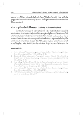 604                                          Hearing Loss in Children: 120 year Evolution in Management

ÊÁÃÃ¶ÀÒ¾¡ÒÃä´ŒÂ¹ËÅÒÂà´×Í¹ËÃ×Íà»š¹»‚ã¹à´ç¡·ÕäÁ‹à¤Âä´ŒÂ¹àÊÕÂ§ËÃ×Í¾Ù´ä´ŒÁÒ¡‹Í¹ áµ‹¶Òà»š¹
                  Ô                        è         Ô                          Œ
¼Ù·Ê­àÊÕÂ¡ÒÃä´ŒÂ¹ÀÒÂËÅÑ§¨Ò¡·Õà¤Â¾Ù´ä´ŒÁÒáÅŒÇ ¡ÒÃ¿„¹¿ÙÊÁÃÃ¶ÀÒ¾¡ÒÃä´ŒÂ¹¨Ð§‹ÒÂ¡Ç‹ÒáÅÐ
  Œ Õè Ù        Ô            è                    œ                    Ô
ãªŒÃÐÂÐàÇÅÒ¹ŒÍÂ¡Ç‹Ò

»ÃÐÊÒ·ËÙà·ÕÂÁª¹Ô´½˜§·Õè¡ŒÒ¹ÊÁÍ§ (Auditory brainstem implant)
          ã¹¡Ã³Õ·àÊŒ¹»ÃÐÊÒ·ÊÁÍ§¤Ù·Õè 8 ÁÕ¤ÇÒÁ¼Ô´»¡µÔ·§ 2 ¢ŒÒ§ ËÃ×ÍäÁ‹ÁàÊŒ¹»ÃÐÊÒ·ÊÁÍ§¤Ù·Õè 8
                   Õè               ‹                  Ñé                 Õ                   ‹
µÑé§áµ‹¡íÒà¹Ô´ ¡ÒÃãªŒà¤Ã×èÍ§ª‹ÇÂ¿˜§ËÃ×Í¼‹ÒµÑ´ãÊ‹»ÃÐÊÒ·ËÙà·ÕÂÁ·ÕèËÙªÑé¹ã¹¨ÐäÁ‹ä´Œ¼Åà¹×èÍ§¨Ò¡äÁ‹ÁÕ
àÊŒ¹»ÃÐÊÒ·ÃÑºàÊÕÂ§ ¡ÒÃ¿„¹¿ÙÊÁÃÃ¶ÀÒ¾·Ò§¡ÒÃä´ŒÂ¹¨Ö§µŒÍ§¡ÃÐµØ¹·Õè auditory nucleus ºÃÔàÇ³
                            œ                        Ô            Œ
¡ŒÒ¹ÊÁÍ§â´ÂµÃ§ ÅÑ¡É³Ð¡ÒÃ·íÒ§Ò¹¢Í§ÍØ»¡Ã³¨Ð¤ÅŒÒÂ¤ÅÖ§¡Ñº»ÃÐÊÒ·ËÙà·ÕÂÁª¹Ô´·ÕãÊ‹ã¹ËÙª¹ã¹è      Ñé
áµ¡µ‹Ò§¡Ñ¹à¾ÕÂ§µíÒáË¹‹§¢Í§ electrode ·ÕèÇÒ§äÇŒ·Õè auditory nucleus ºÃÔàÇ³¡ŒÒ¹ÊÁÍ§á·¹·Õè
¨ÐÊÍ´äÇŒã¹ËÙª¹ã¹ ËÅÑ§¼‹ÒµÑ´¡çµÍ§ãªŒàÇÅÒã¹¡ÒÃ½ƒ¡¿˜§áÅÐ¿„¹¿ÙÊÁÃÃ¶ÀÒ¾¡ÒÃä´ŒÂ¹àª‹¹à´ÕÂÇ¡Ñ¹
                Ñé                Œ                         œ                     Ô

àÍ¡ÊÒÃÍŒÒ§ÍÔ§
1.    Northern JL, Downs MP. Behavioral hearing testing. In: Northern JL, Downs MP, editors. Hearing in Children.
      5th ed. Baltimore: Lippincott Williams & Wilkins, 2002. p. 159-206.
2.    Diefendorf AO. Detection and assessment of hearing loss in infants and children. In: Katz J, Medwetsky L,
      Burkard R, editors. Handbook of Clinical Audiology. 5 th ed. United States of America: Lippincott Willliams &
      Wilkins, 2002. p. 469-480.
3.    Norton S, Gorga MP, Widen JE, .olsom RC, et al. Identification of Neonatal Hearing Impairment: Evaluation
      of Transient Evoked Otoacoustic Emission, Distortion Product Otoacoustic Emission, and Auditory Brainstem
      Response Test Performance. Ear and Hearing 2000; 21:5:508-528
4.    Northern JL, Downs MP. Physiologic hearing tests. In: Northern JL, Downs MP, editors. Hearing in Children.
      5th ed. Baltimore: Lippincott Williams & Wilkins; 2002. p 209-257.
5.    Hull RH. What is aural rehabilitation? In: Hull RH, editor. Aural rehabilitation, serving children and adultsHearing
      loss. 4th ed. Canada: Singular; 2001. p. 3-17.
 