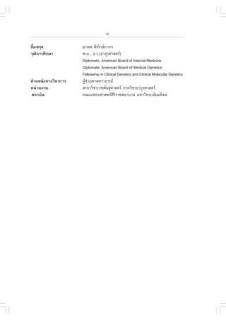 vi

ª×Í-Ê¡ØÅ
  è                  ÁÒ¹¾ ¾Ô·¡ÉÀÒ¡Ã
                               Ñ
ÇØ²¡ÒÃÈÖ¡ÉÒ
    Ô                ¾.º., Í.Ç.(ÍÒÂØÃÈÒÊµÃ)
                     Diplomate, American Board of Internal Medicine
                     Diplomate, American Board of Medical Genetics
                     .ellowship in Clinical Genetics and Clinical Molecular Genetics
µíÒáË¹‹§·Ò§ÇÔªÒ¡ÒÃ   ¼ÙªÇÂÈÒÊµÃÒ¨ÒÃÂ
                       Œ ‹
Ë¹‹ÇÂ§Ò¹             ÊÒ¢ÒÇÔªÒàÇª¾Ñ¹¸ØÈÒÊµÃ ÀÒ¤ÇÔªÒÍÒÂØÃÈÒÊµÃ
Ê¶ÒºÑ¹               ¤³Ðá¾·ÂÈÒÊµÃÈÃÃÒª¾ÂÒºÒÅ ÁËÒÇÔ·ÂÒÅÑÂÁËÔ´Å
                                         ÔÔ
 