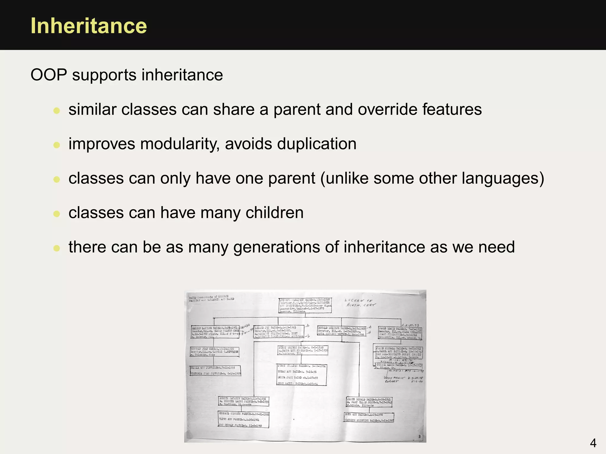Inheritance

OOP supports inheritance

  • similar classes can share a parent and override features

  • improves modularity, avoids duplication

  • classes can only have one parent (unlike some other languages)

  • classes can have many children

  • there can be as many generations of inheritance as we need




                                                                     4
 