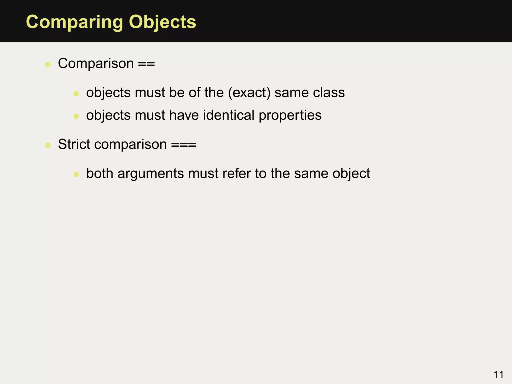 Comparing Objects

 • Comparison ==

     • objects must be of the (exact) same class
     • objects must have identical properties

 • Strict comparison ===

     • both arguments must refer to the same object




                                                      11
 
