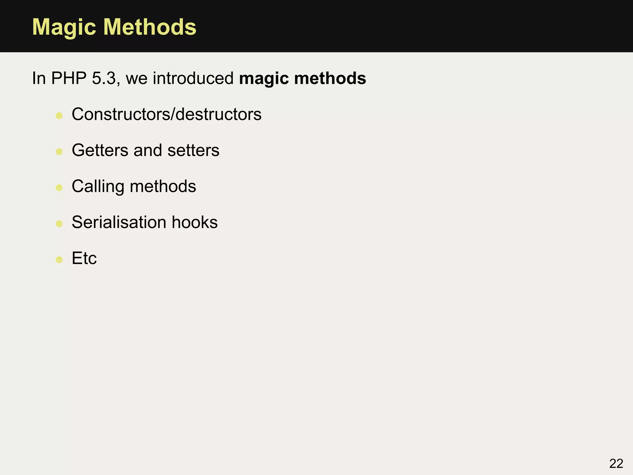 Magic Methods

In PHP 5.3, we introduced magic methods

  • Constructors/destructors

  • Getters and setters

  • Calling methods

  • Serialisation hooks

  • Etc




                                          22
 