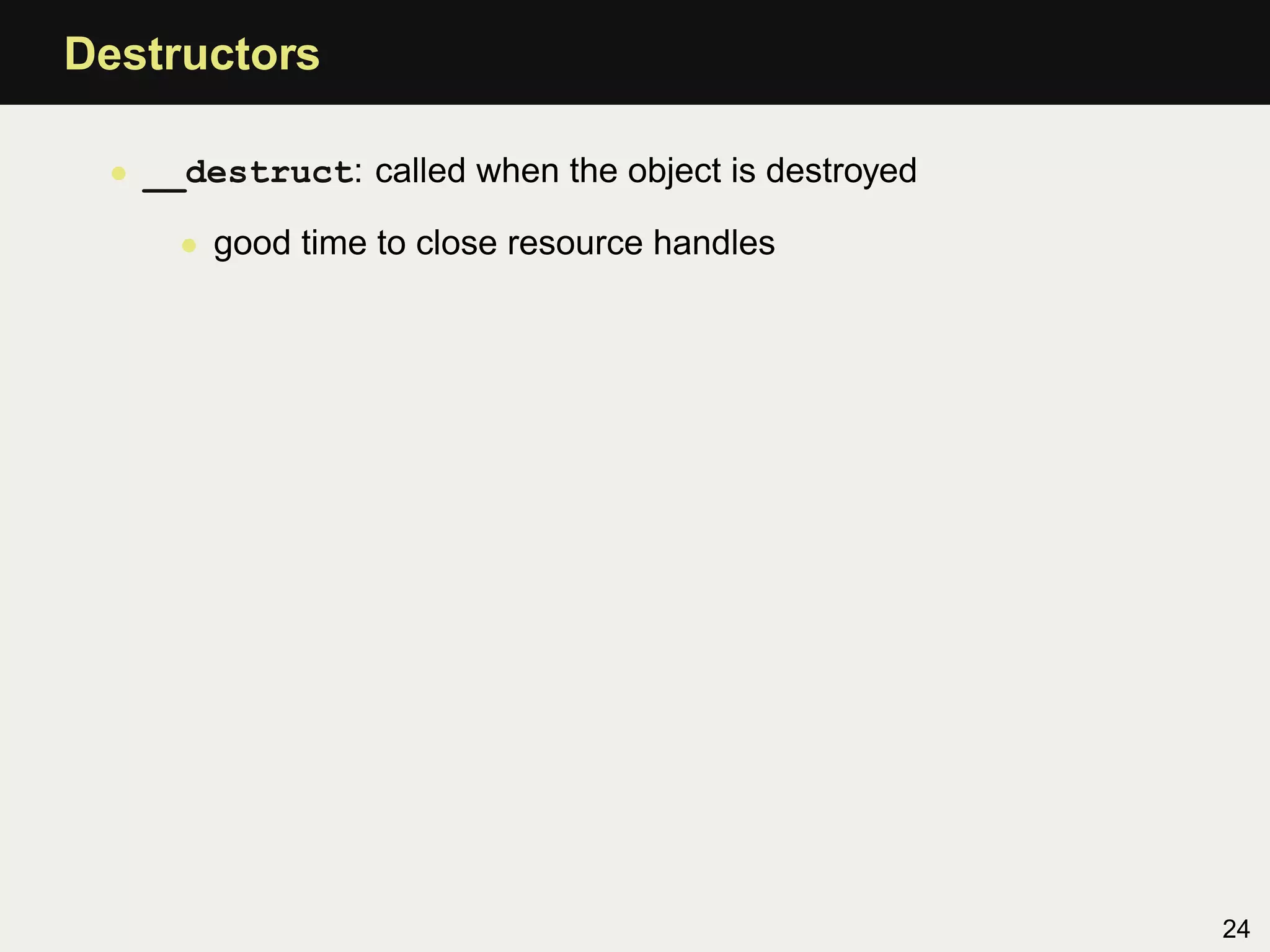 Destructors

 • __destruct: called when the object is destroyed

     • good time to close resource handles




                                                     24
 
