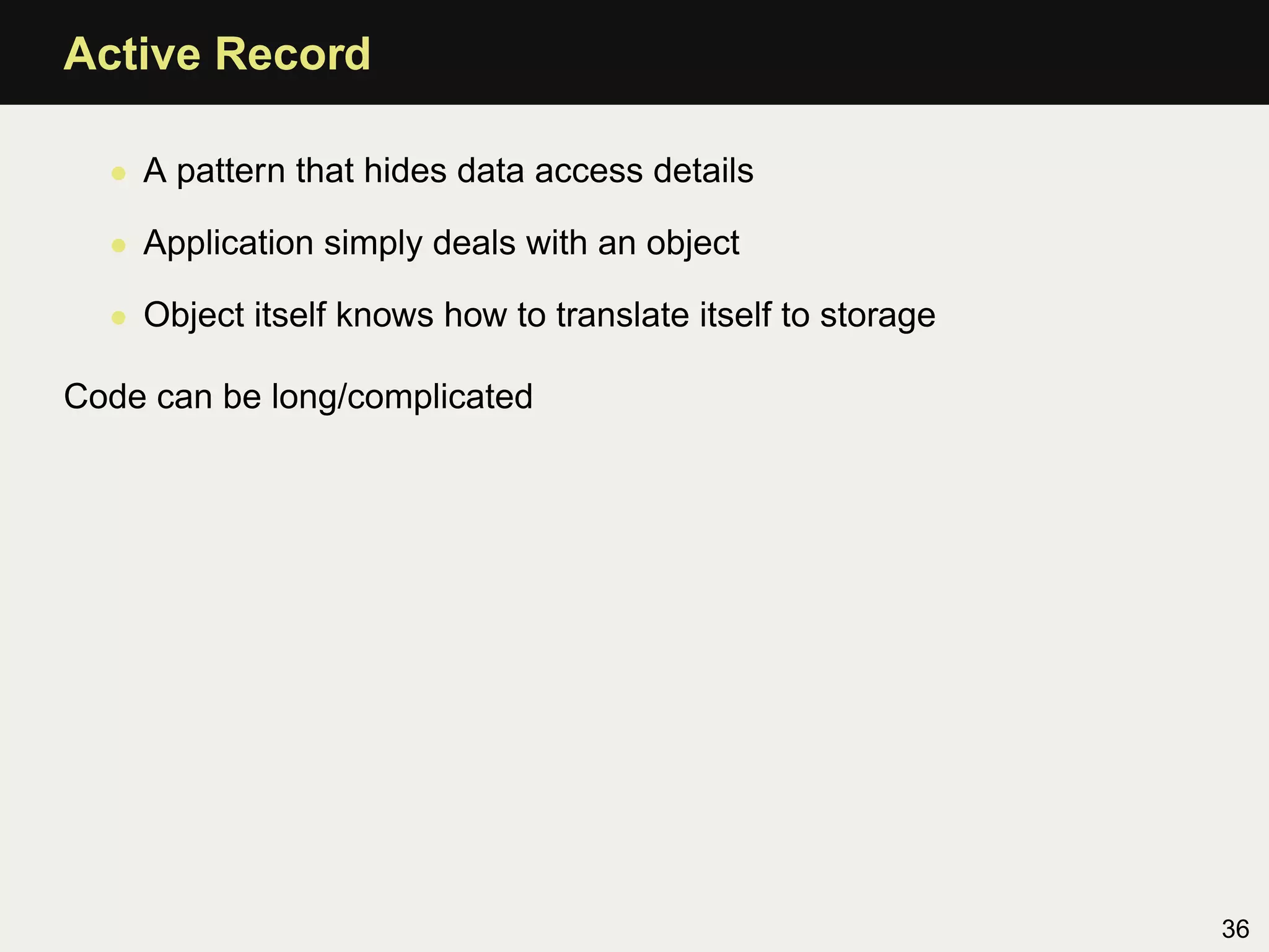 Active Record

  • A pattern that hides data access details

  • Application simply deals with an object

  • Object itself knows how to translate itself to storage

Code can be long/complicated




                                                             36
 