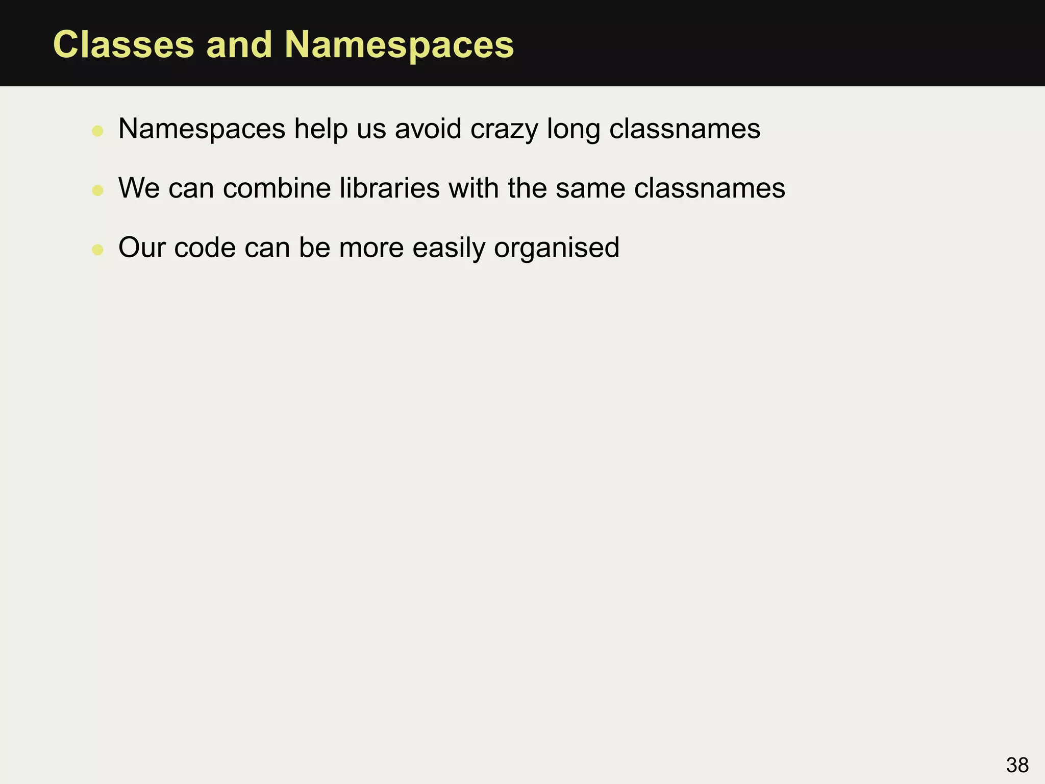 Classes and Namespaces

 • Namespaces help us avoid crazy long classnames

 • We can combine libraries with the same classnames

 • Our code can be more easily organised




                                                       38
 
