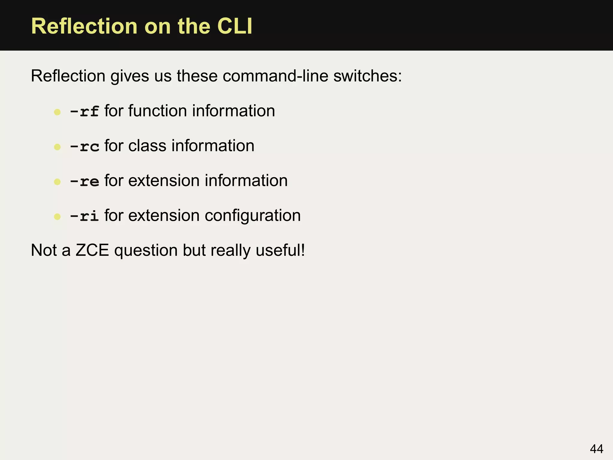 Reﬂection on the CLI

Reﬂection gives us these command-line switches:

   • -rf for function information

   • -rc for class information

   • -re for extension information

   • -ri for extension conﬁguration

Not a ZCE question but really useful!




                                                  44
 