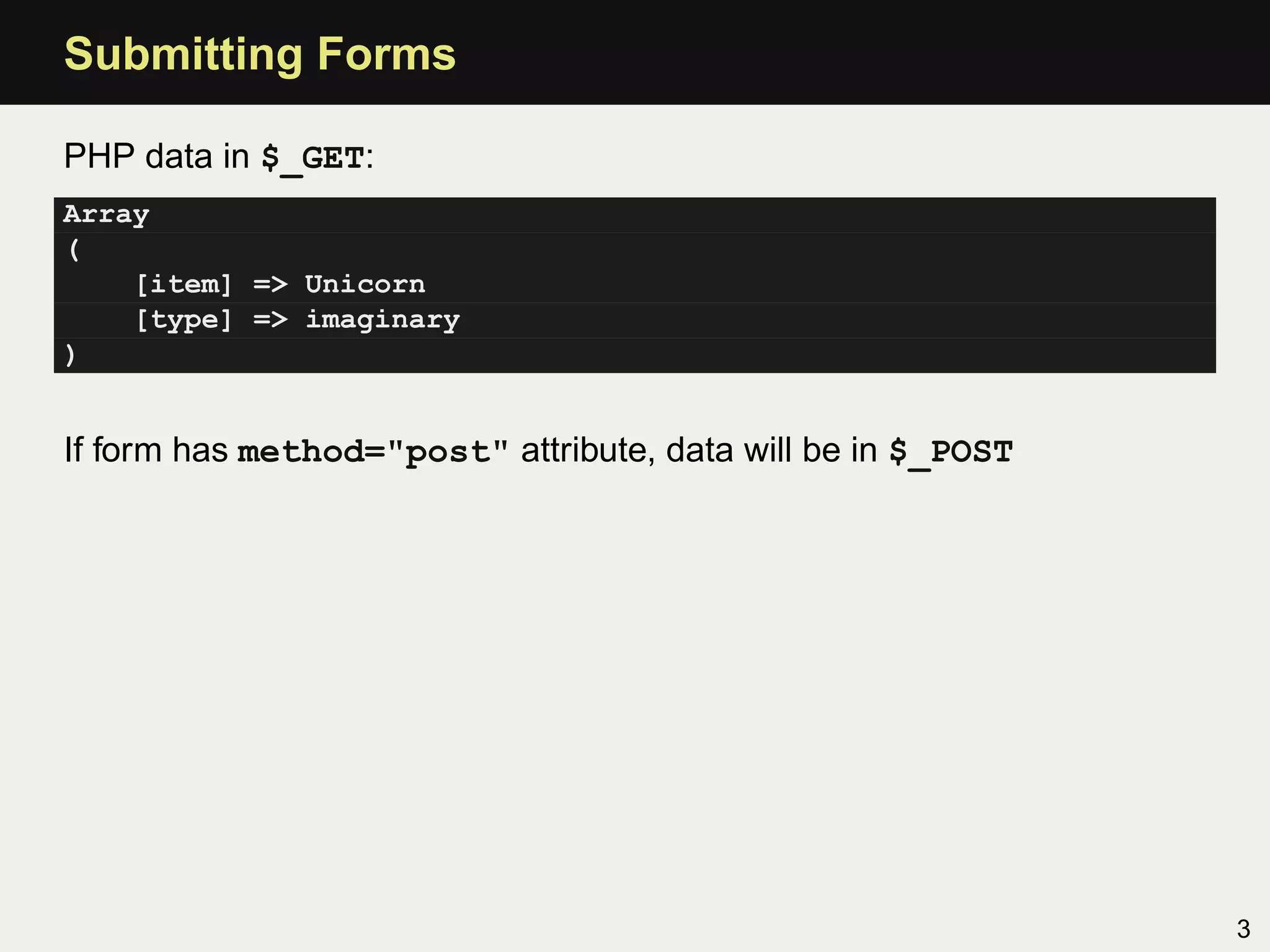Submitting Forms

PHP data in $_GET:
Array
(
    [item] => Unicorn
    [type] => imaginary
)


If form has method="post" attribute, data will be in $_POST




                                                              3
 
