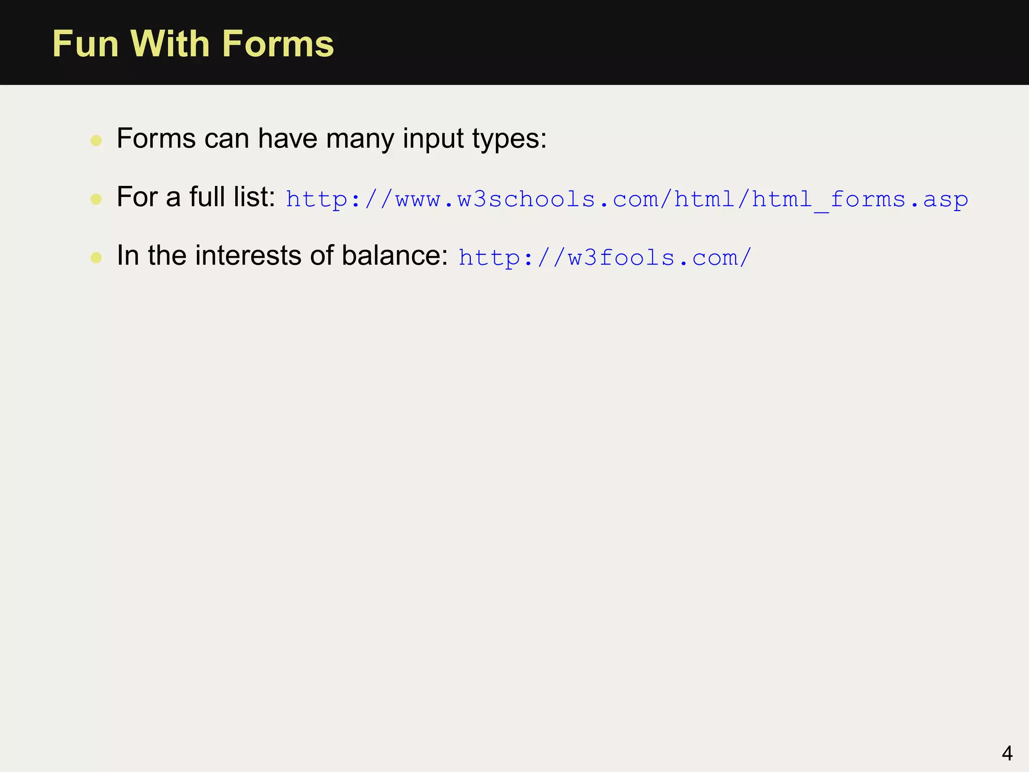 Fun With Forms

 • Forms can have many input types:

 • For a full list: http://www.w3schools.com/html/html_forms.asp

 • In the interests of balance: http://w3fools.com/




                                                                   4
 