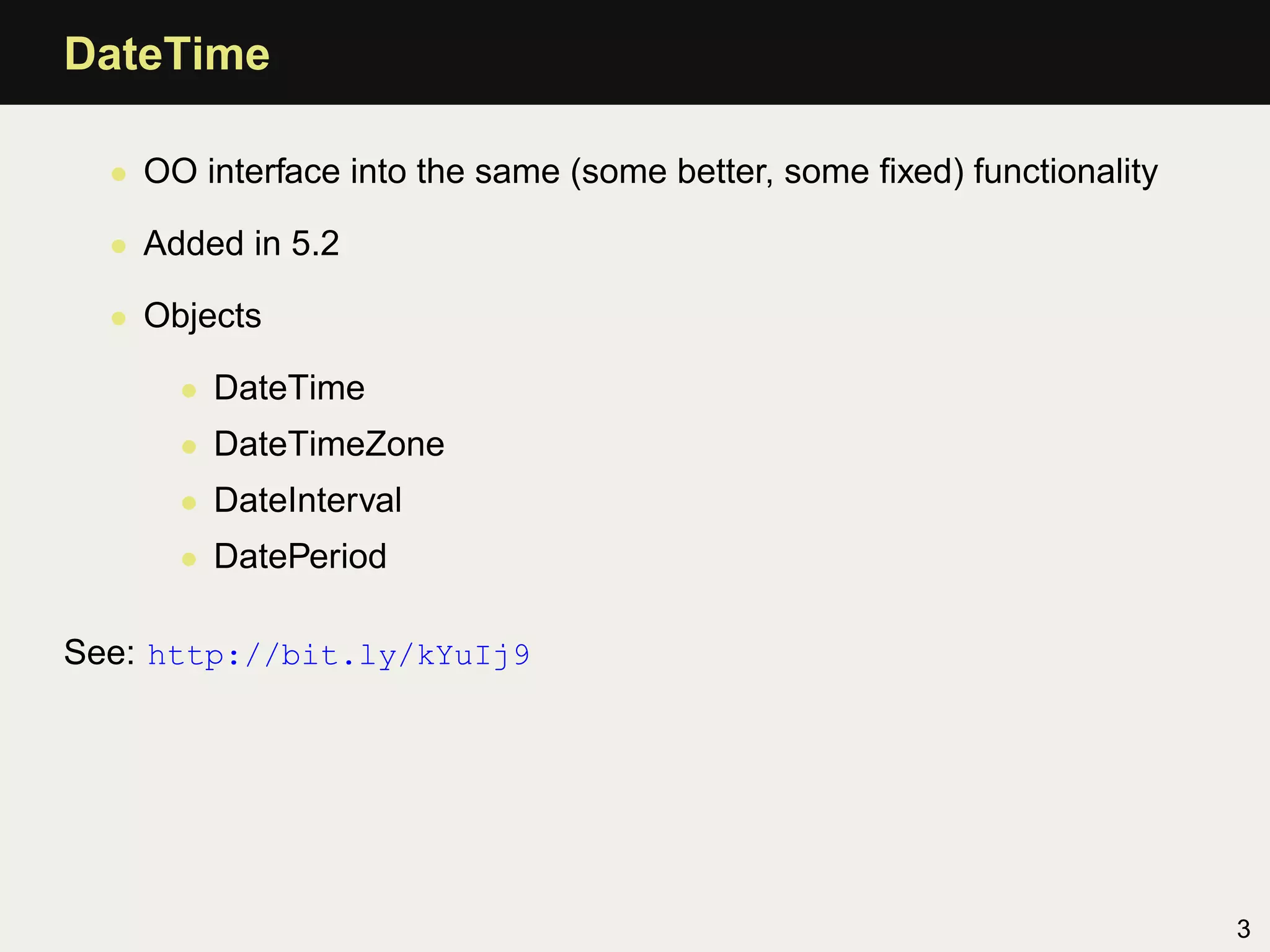 DateTime

  • OO interface into the same (some better, some ﬁxed) functionality

  • Added in 5.2

  • Objects

      • DateTime
      • DateTimeZone
      • DateInterval
      • DatePeriod

See: http://bit.ly/kYuIj9




                                                                        3
 
