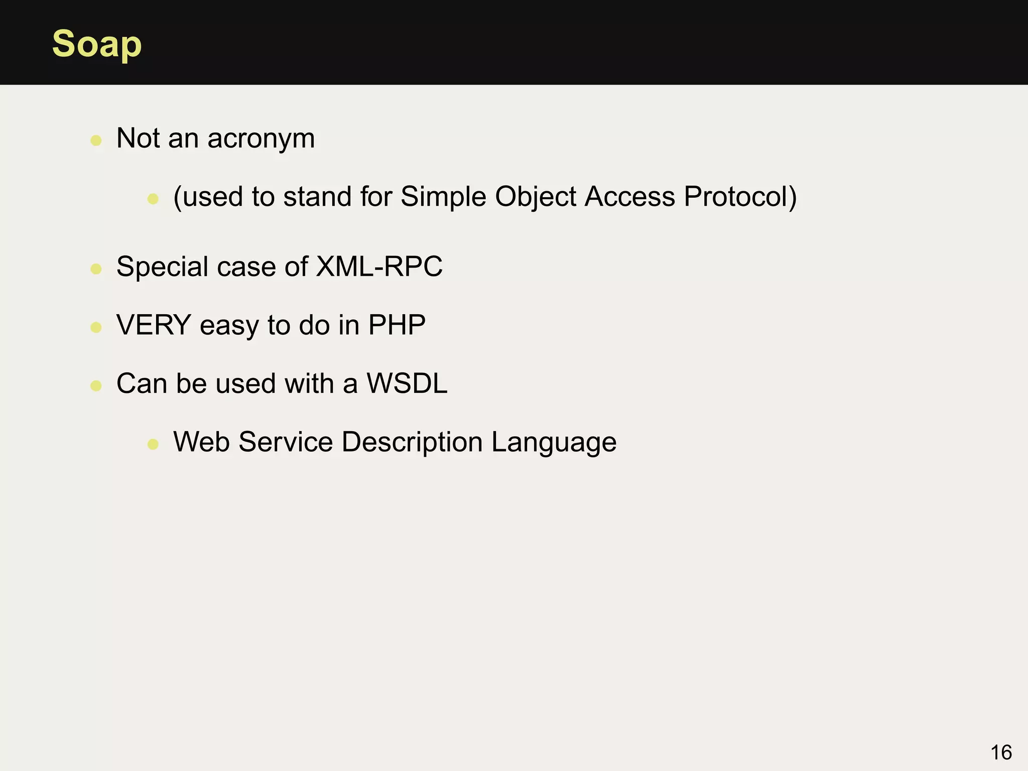 Soap

 • Not an acronym

       • (used to stand for Simple Object Access Protocol)

 • Special case of XML-RPC

 • VERY easy to do in PHP

 • Can be used with a WSDL

       • Web Service Description Language




                                                             16
 