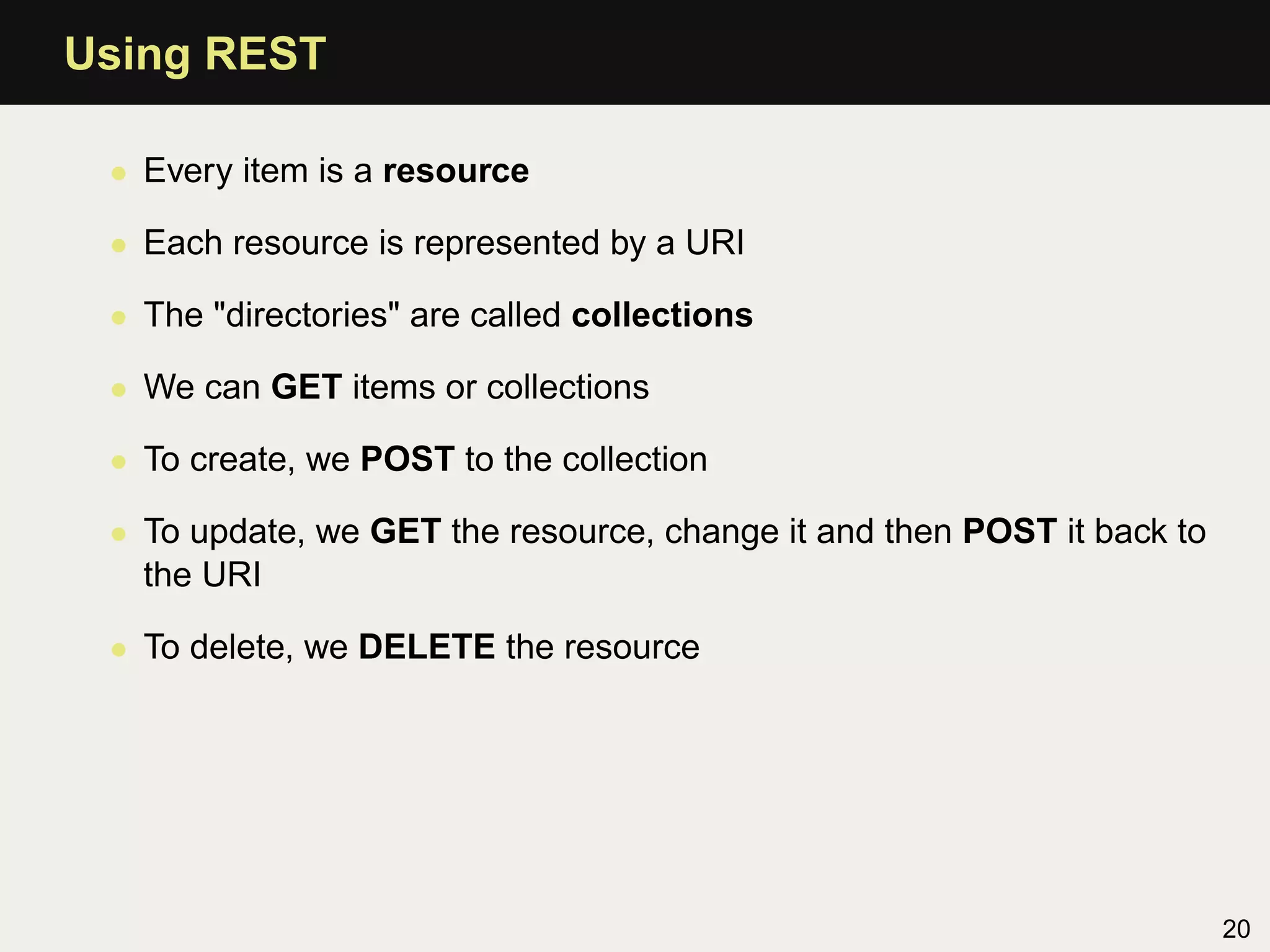 Using REST

 • Every item is a resource

 • Each resource is represented by a URI

 • The "directories" are called collections

 • We can GET items or collections

 • To create, we POST to the collection

 • To update, we GET the resource, change it and then POST it back to
   the URI

 • To delete, we DELETE the resource




                                                                        20
 