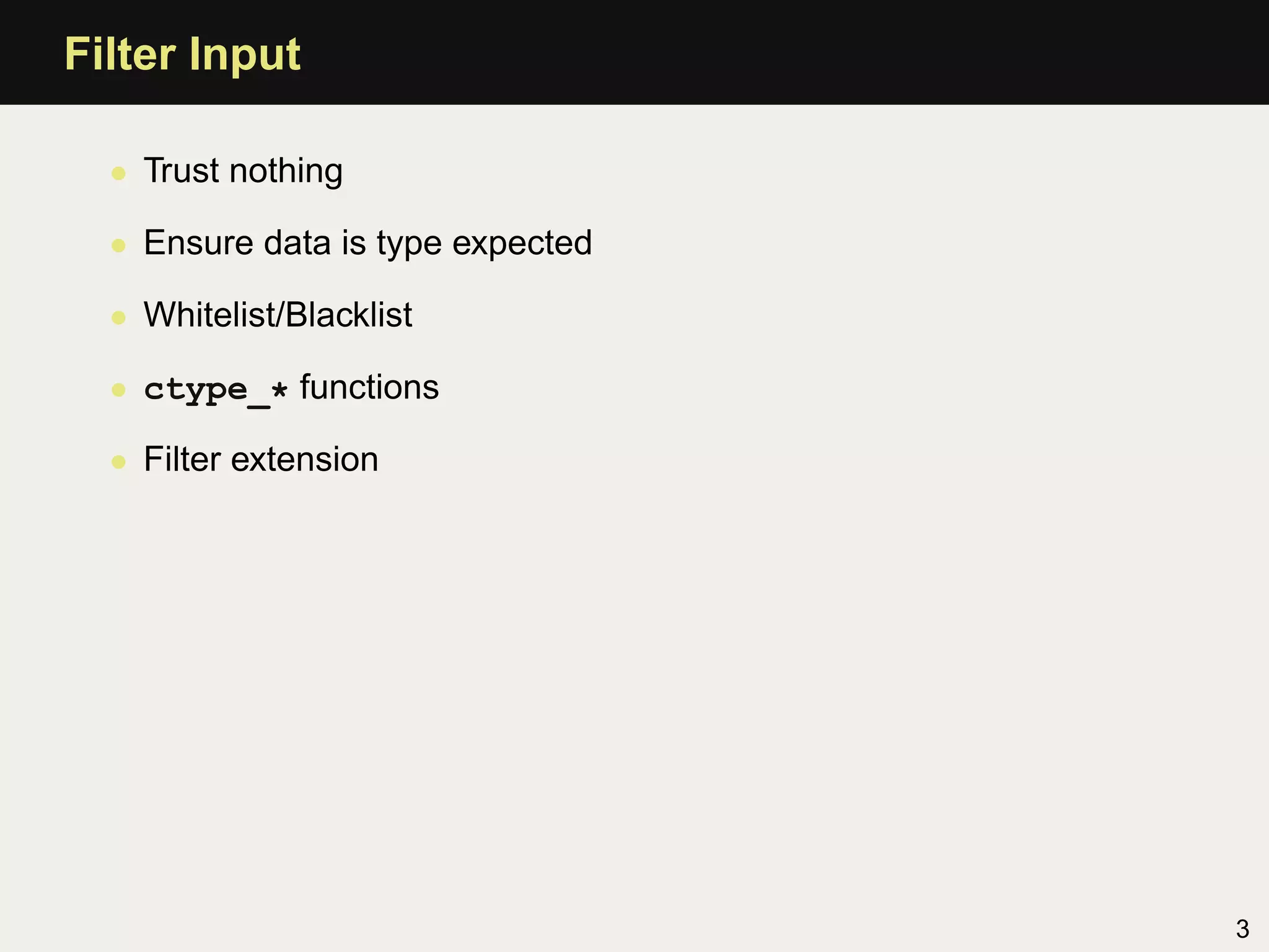 Filter Input

  • Trust nothing

  • Ensure data is type expected

  • Whitelist/Blacklist

  • ctype_* functions

  • Filter extension




                                   3
 