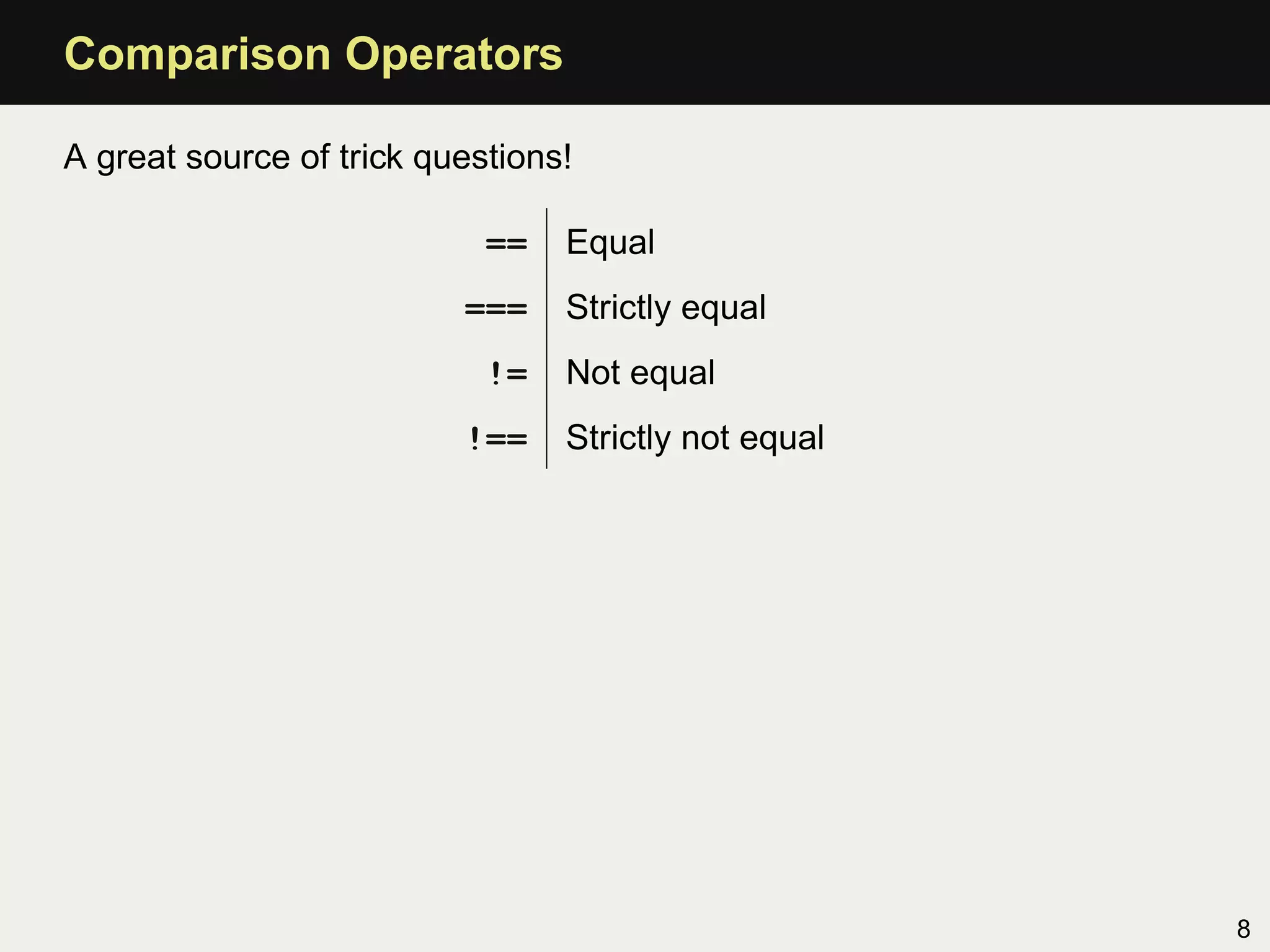 Comparison Operators

A great source of trick questions!

                            ==   Equal
                          ===    Strictly equal
                            !=   Not equal
                          !==    Strictly not equal




                                                      8
 