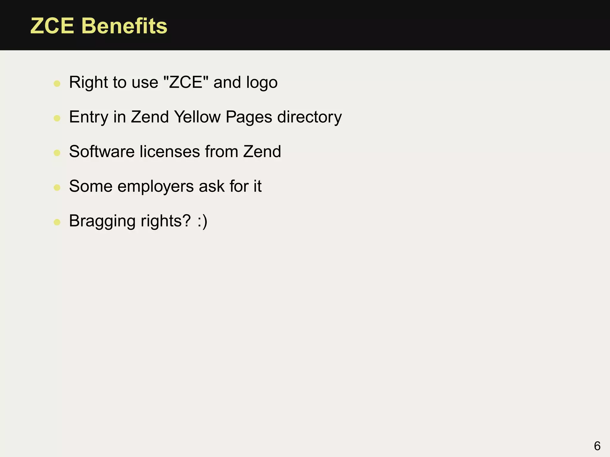 ZCE Beneﬁts

 • Right to use "ZCE" and logo

 • Entry in Zend Yellow Pages directory

 • Software licenses from Zend

 • Some employers ask for it

 • Bragging rights? :)




                                          6
 