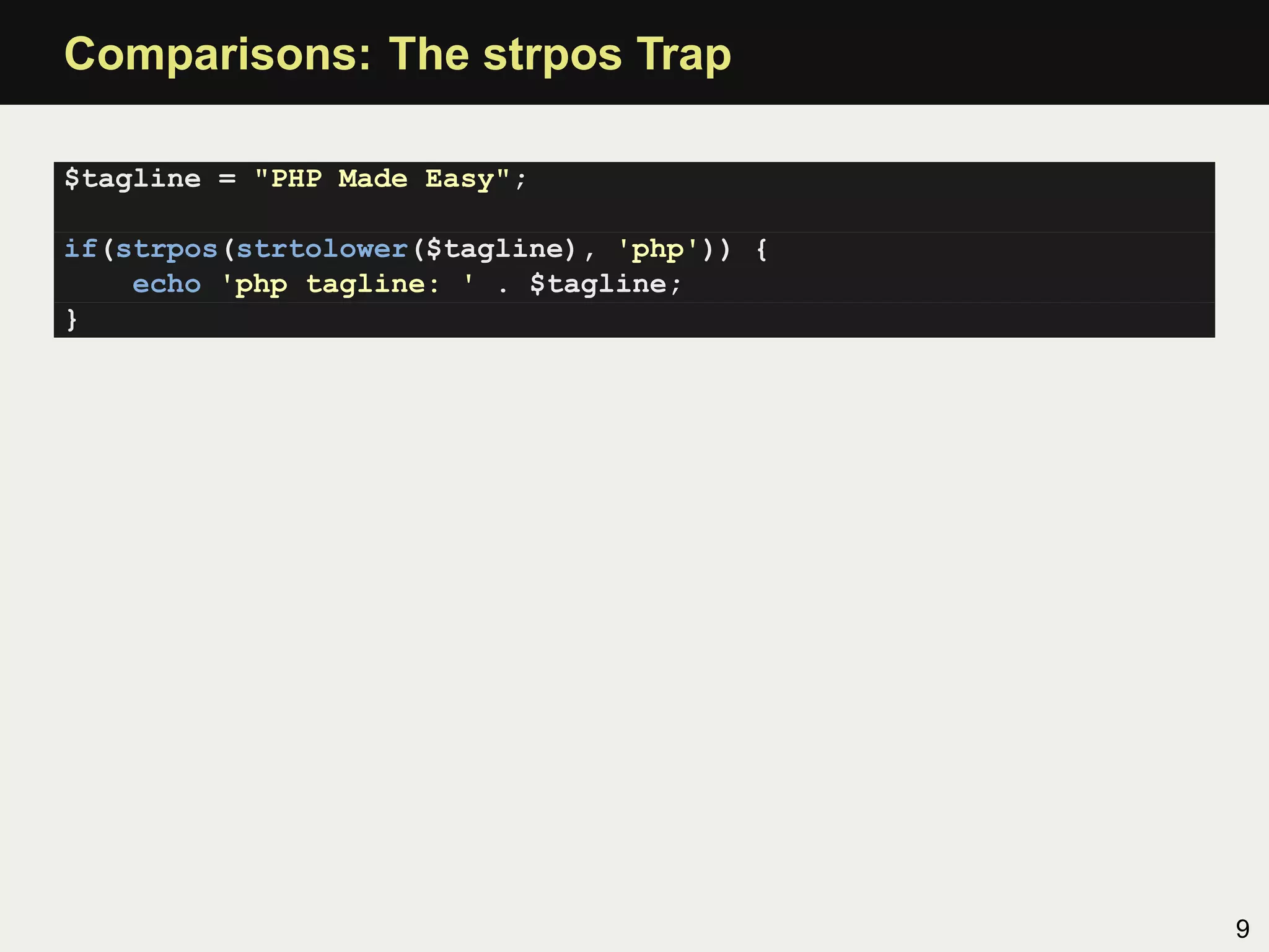 Comparisons: The strpos Trap

$tagline = "PHP Made Easy";

if(strpos(strtolower($tagline), 'php')) {
    echo 'php tagline: ' . $tagline;
}




                                            9
 