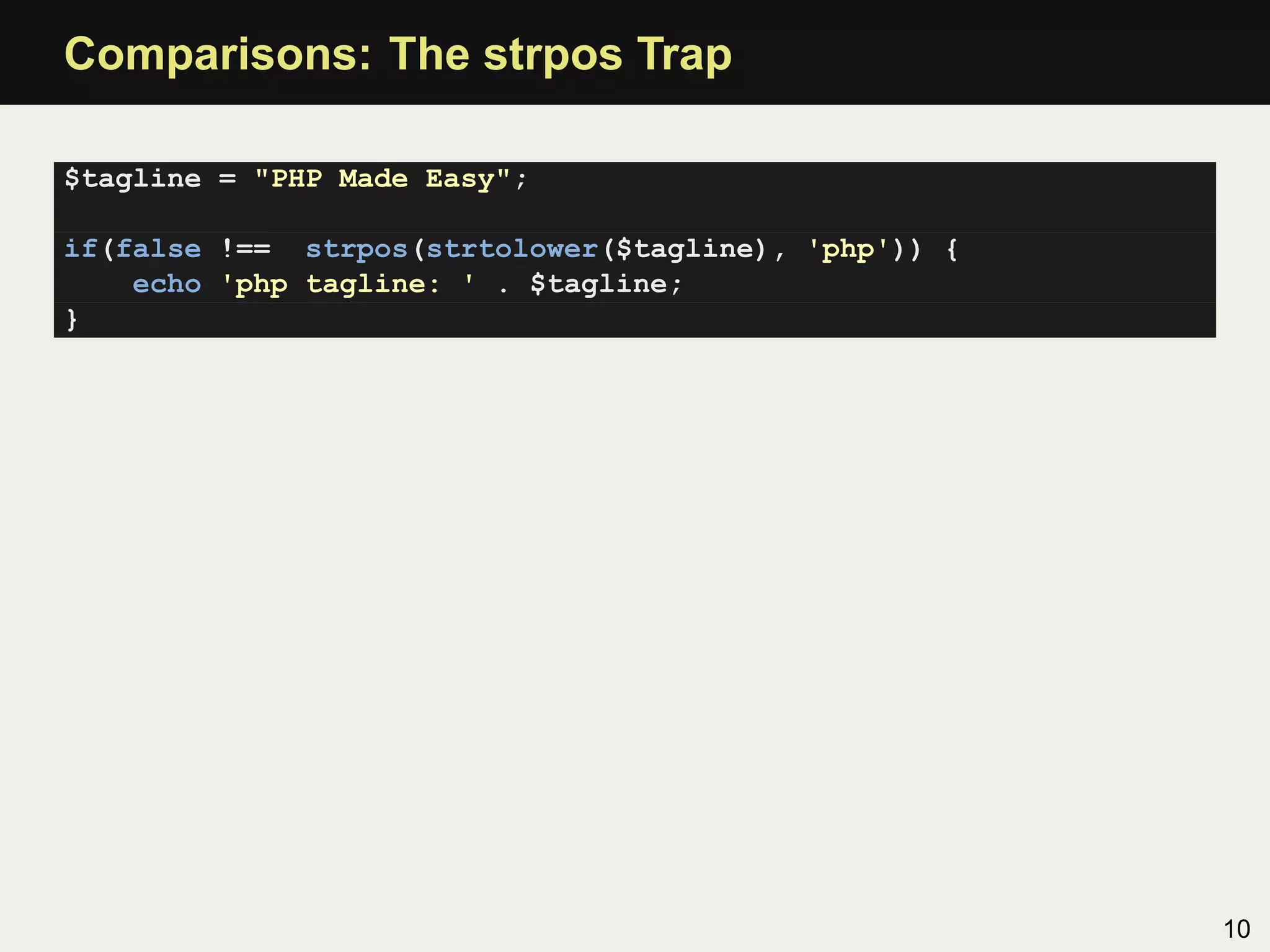 Comparisons: The strpos Trap

$tagline = "PHP Made Easy";

if(false !== strpos(strtolower($tagline), 'php')) {
    echo 'php tagline: ' . $tagline;
}




                                                      10
 