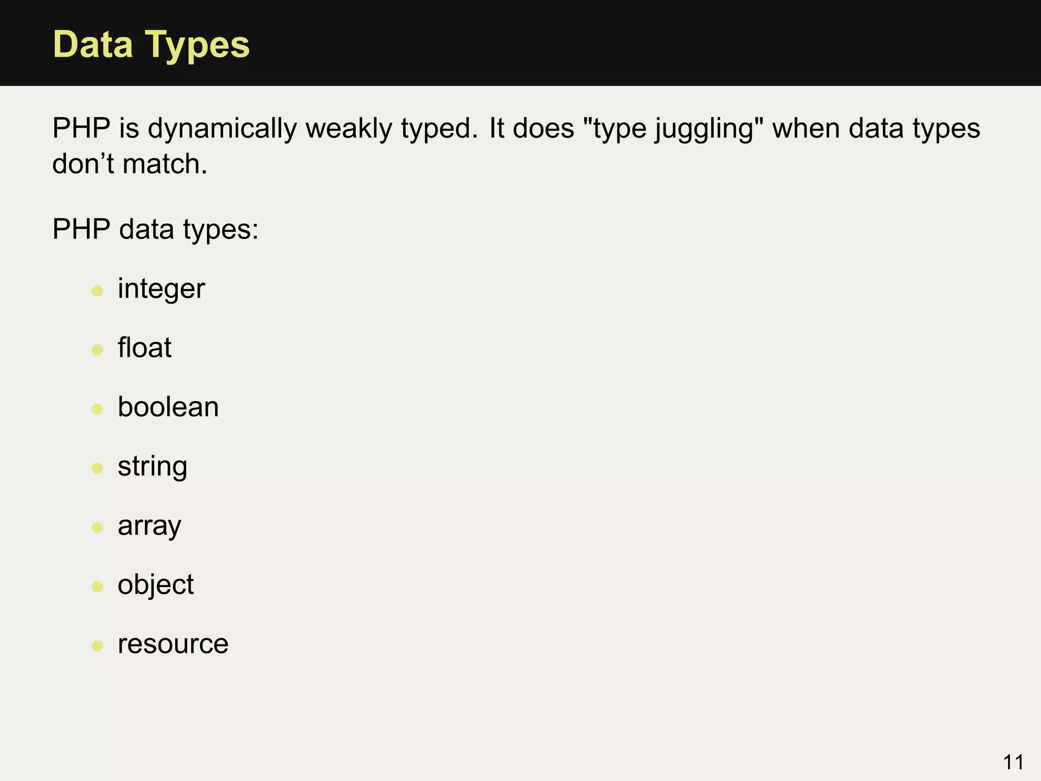 Data Types

PHP is dynamically weakly typed. It does "type juggling" when data types
don’t match.

PHP data types:

  • integer

  • ﬂoat

  • boolean

  • string

  • array

  • object

  • resource



                                                                           11
 