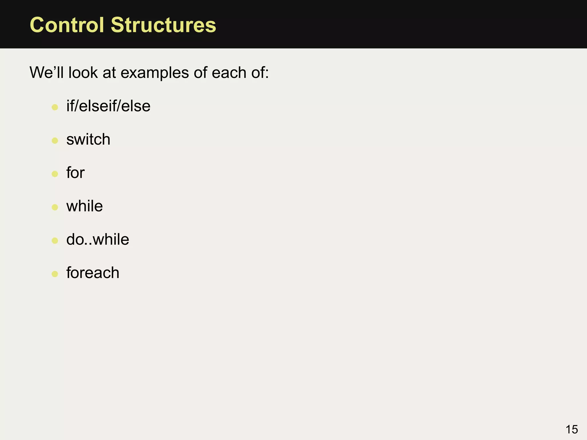 Control Structures

We’ll look at examples of each of:

   • if/elseif/else

   • switch

   • for

   • while

   • do..while

   • foreach




                                     15
 
