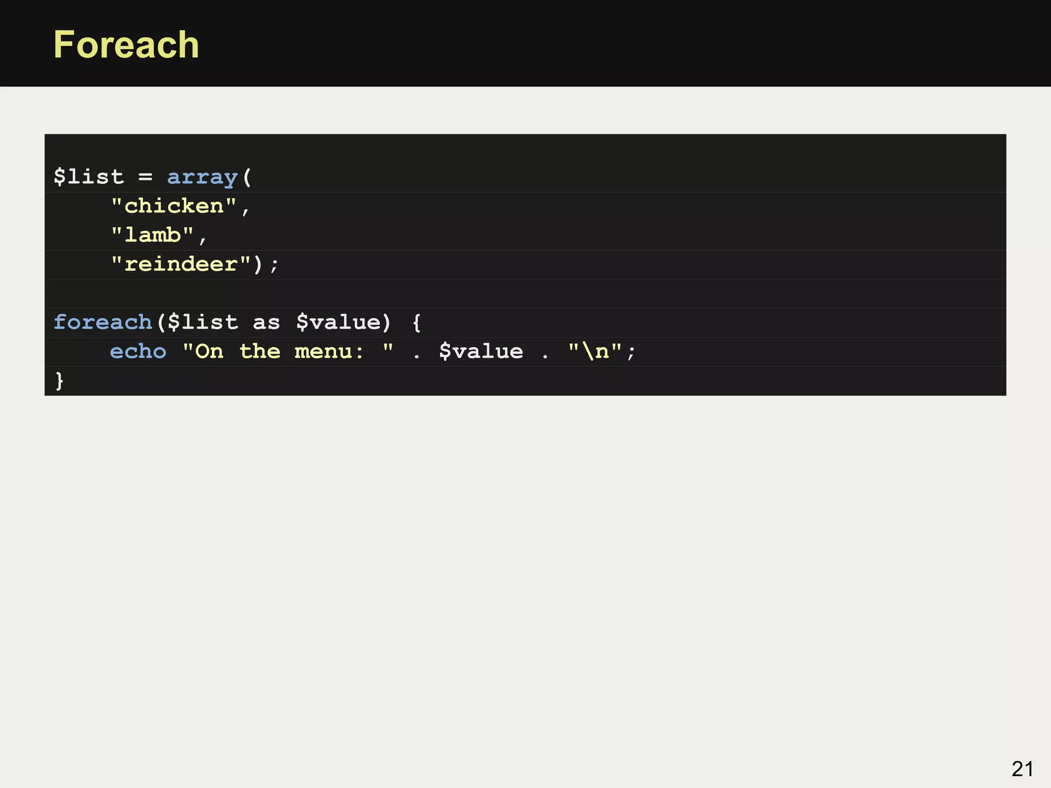 Foreach


$list = array(
    "chicken",
    "lamb",
    "reindeer");

foreach($list as $value) {
    echo "On the menu: " . $value . "n";
}




                                            21
 