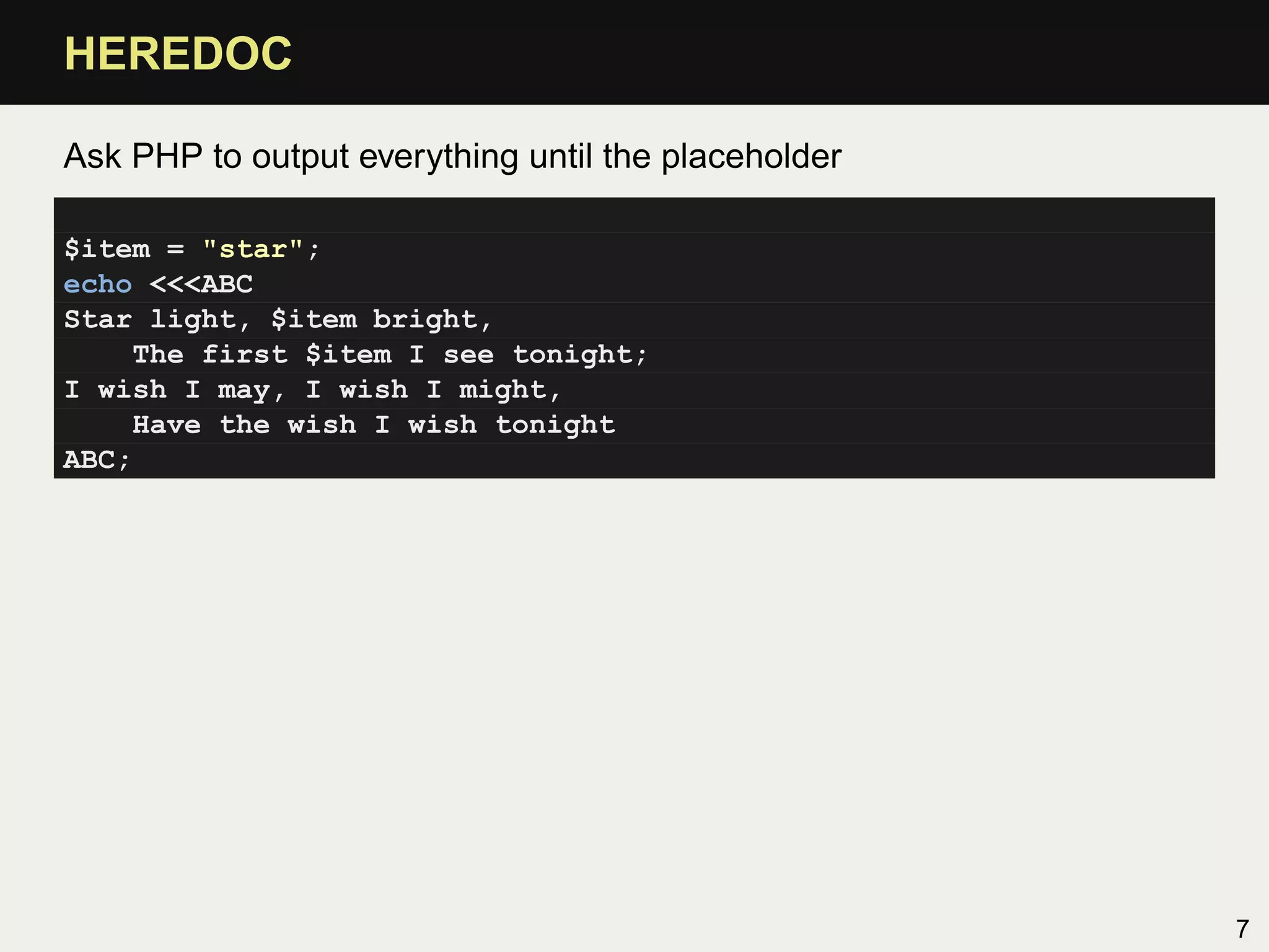 HEREDOC

Ask PHP to output everything until the placeholder

$item = "star";
echo <<<ABC
Star light, $item bright,
     The first $item I see tonight;
I wish I may, I wish I might,
     Have the wish I wish tonight
ABC;




                                                     7
 