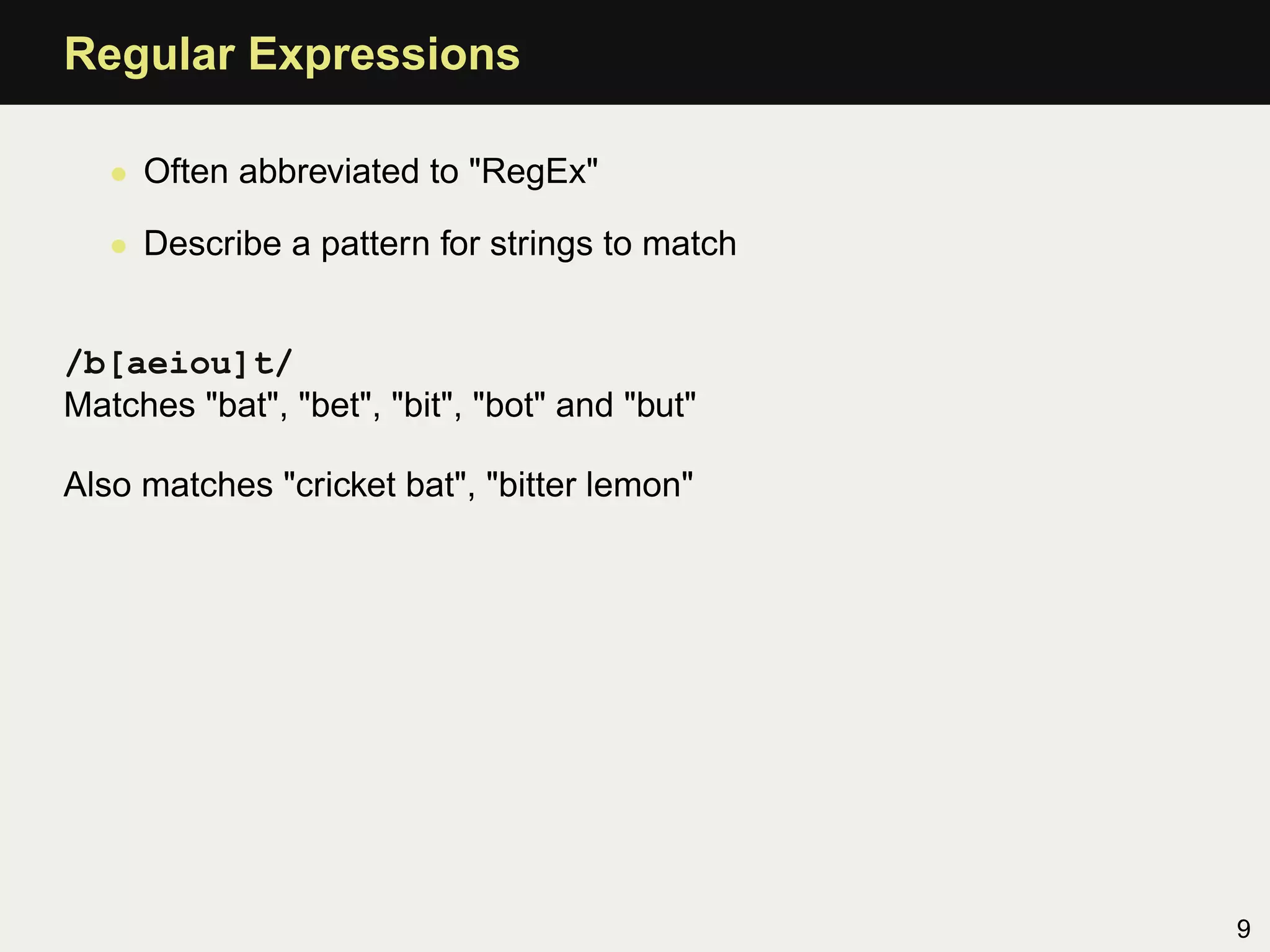 Regular Expressions

   • Often abbreviated to "RegEx"

   • Describe a pattern for strings to match


/b[aeiou]t/
Matches "bat", "bet", "bit", "bot" and "but"

Also matches "cricket bat", "bitter lemon"




                                               9
 