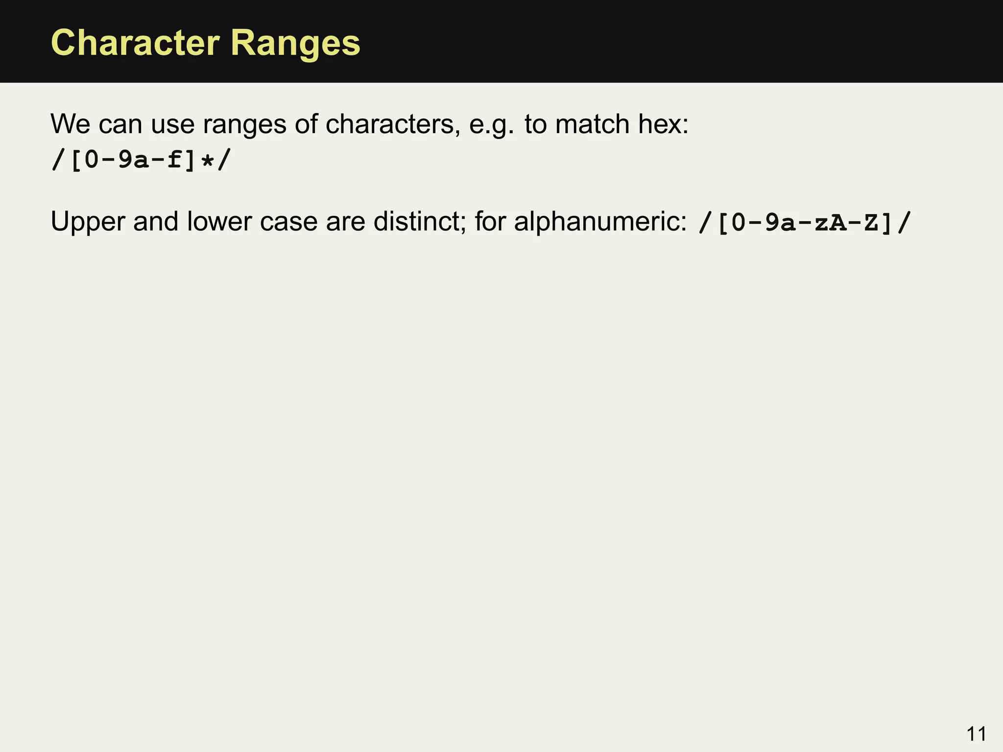 Character Ranges

We can use ranges of characters, e.g. to match hex:
/[0-9a-f]*/

Upper and lower case are distinct; for alphanumeric: /[0-9a-zA-Z]/




                                                                     11
 