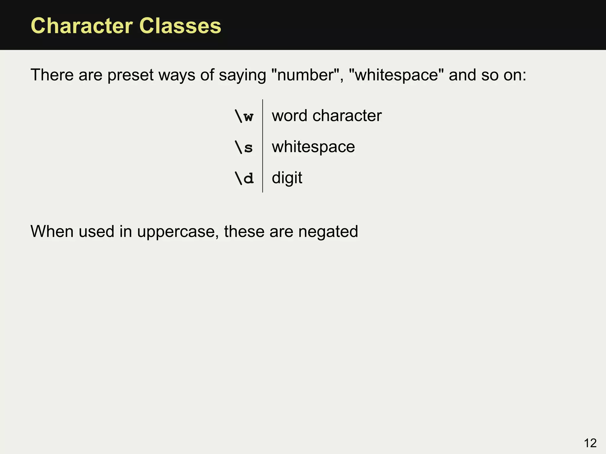 Character Classes

There are preset ways of saying "number", "whitespace" and so on:

                          w   word character
                          s   whitespace
                          d   digit


When used in uppercase, these are negated




                                                                    12
 