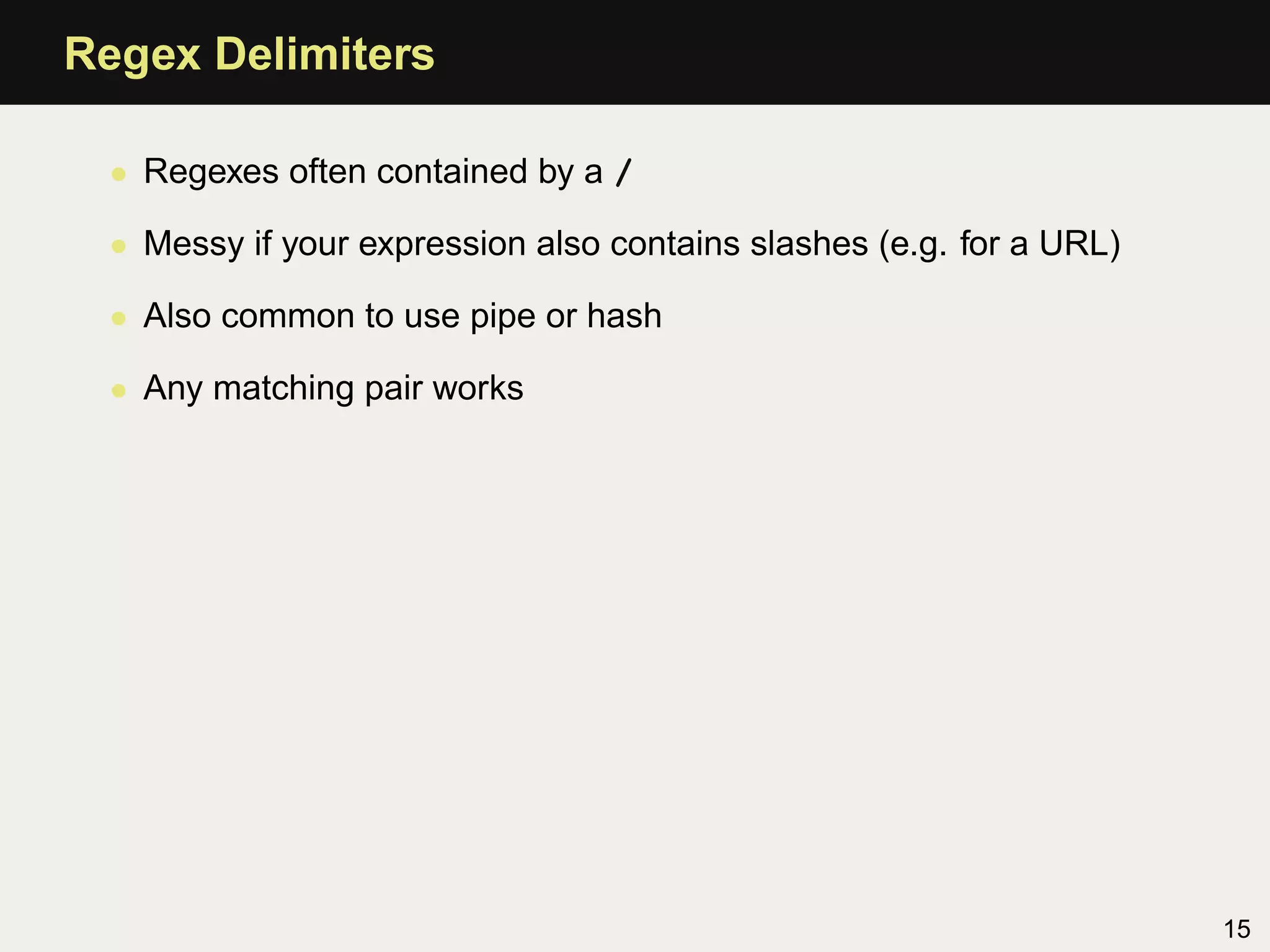 Regex Delimiters

 • Regexes often contained by a /

 • Messy if your expression also contains slashes (e.g. for a URL)

 • Also common to use pipe or hash

 • Any matching pair works




                                                                     15
 