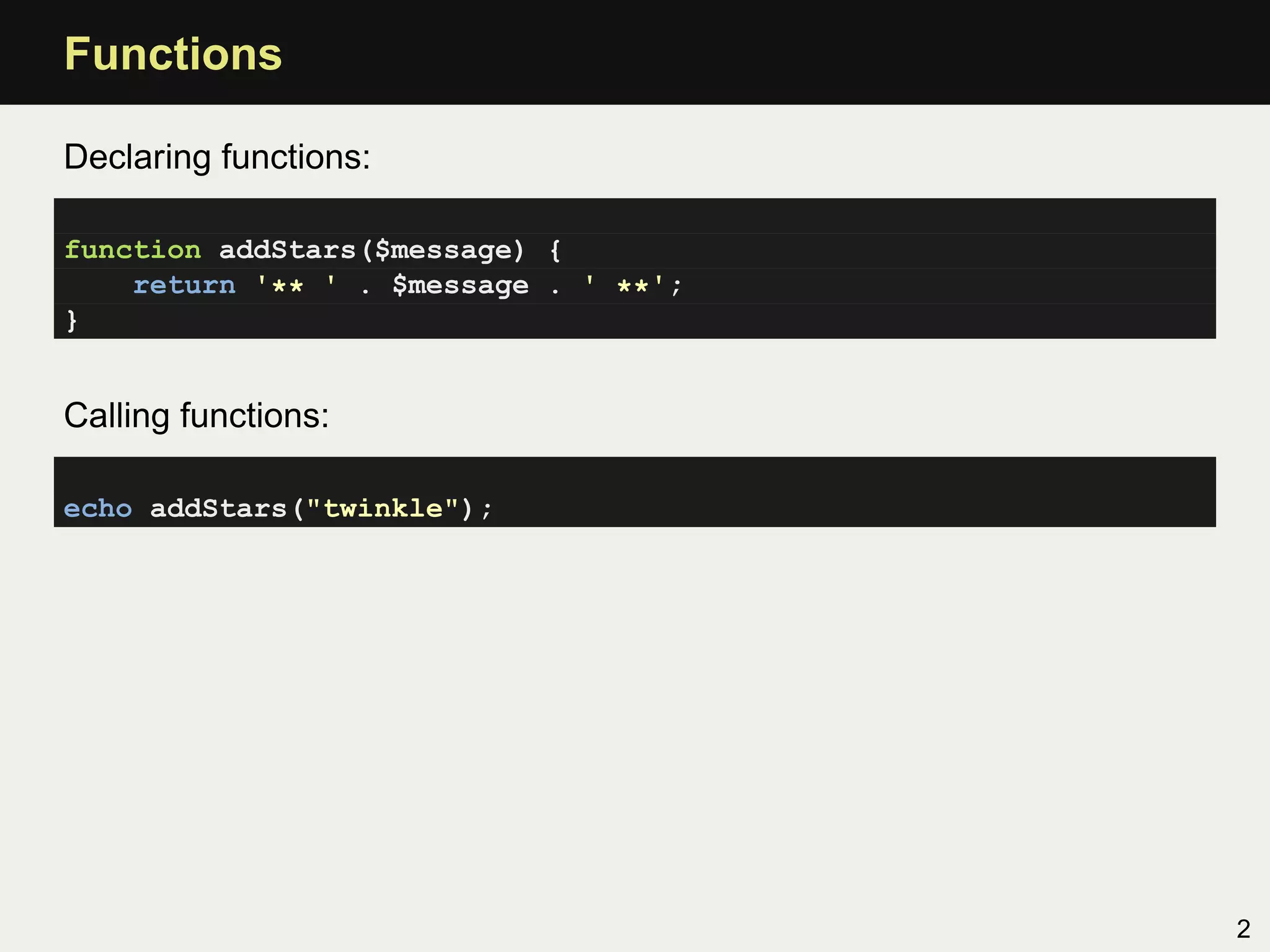 Functions

Declaring functions:

function addStars($message) {
    return '** ' . $message . ' **';
}


Calling functions:

echo addStars("twinkle");




                                       2
 