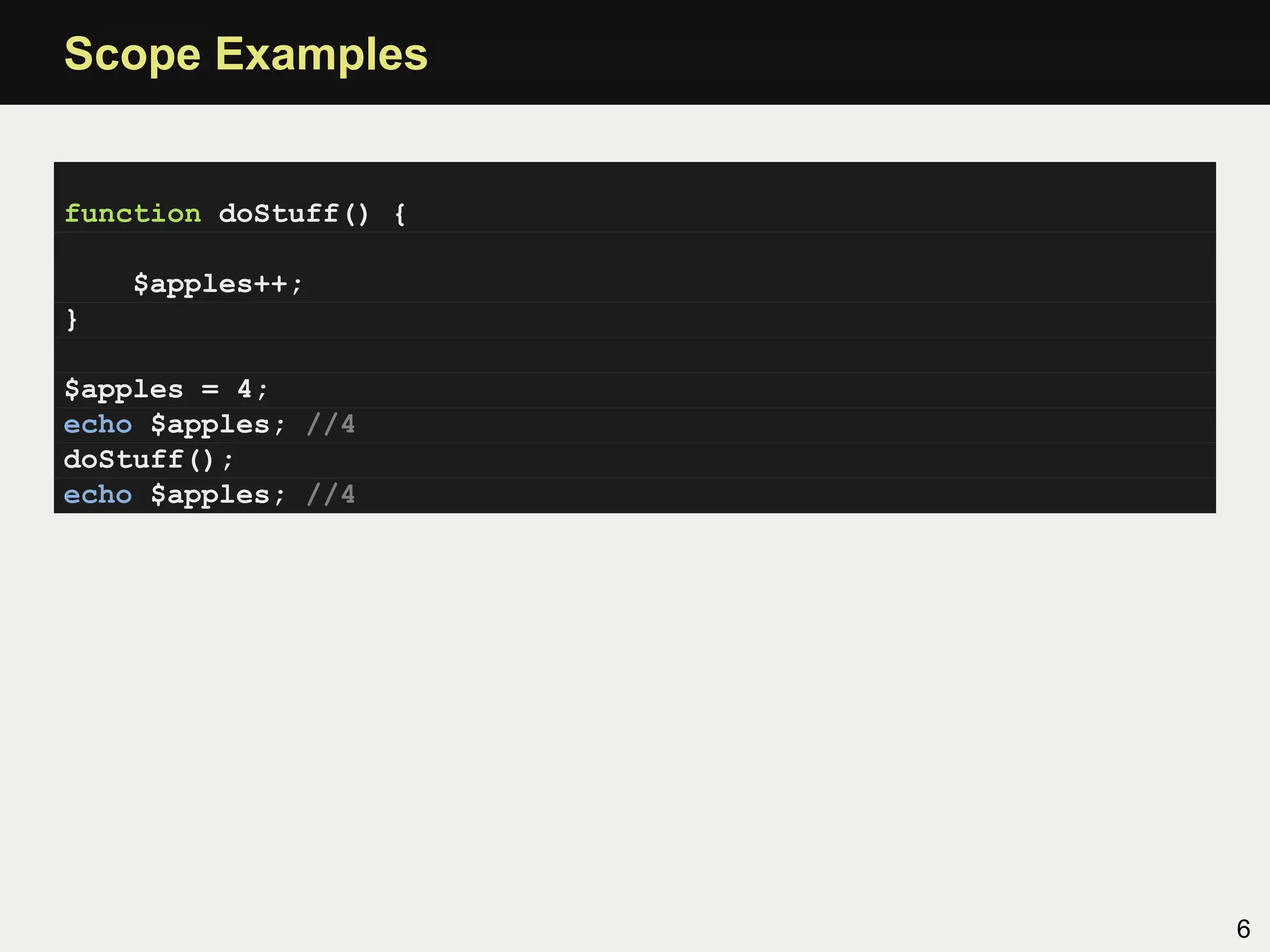 Scope Examples


function doStuff() {

    $apples++;
}

$apples = 4;
echo $apples; //4
doStuff();
echo $apples; //4




                       6
 