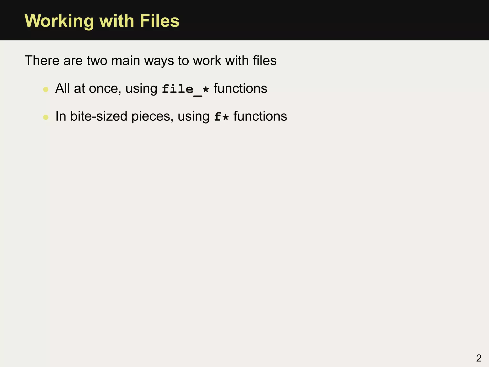 Working with Files

There are two main ways to work with ﬁles

  • All at once, using file_* functions

  • In bite-sized pieces, using f* functions




                                               2
 