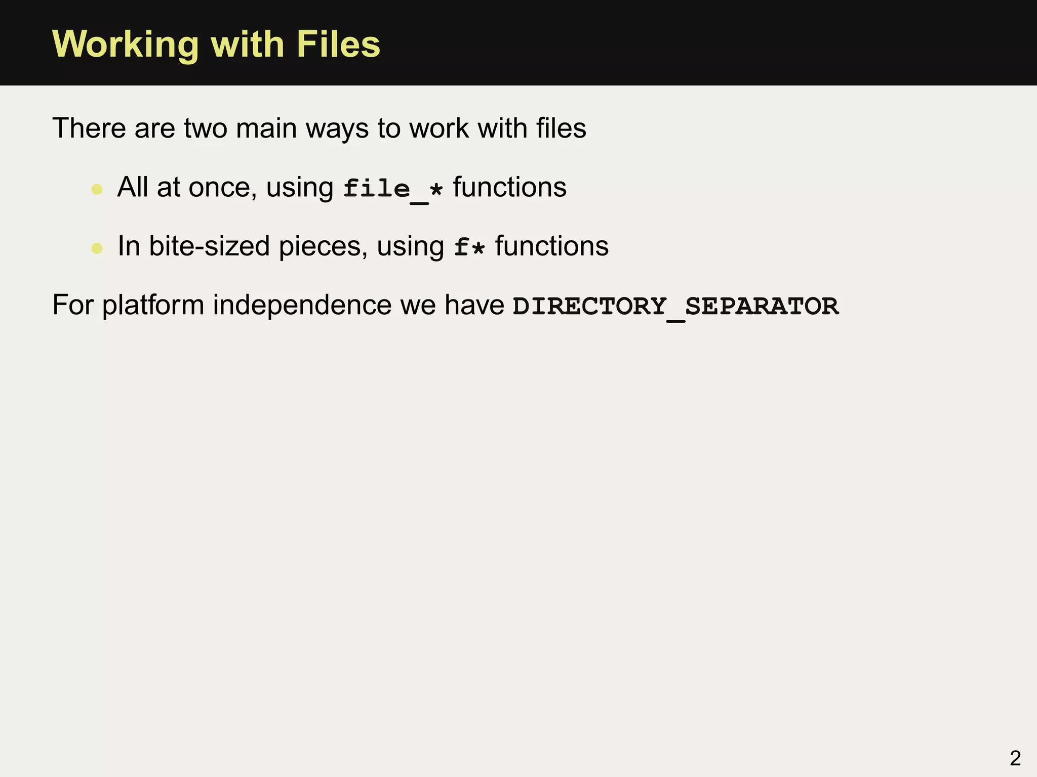 Working with Files

There are two main ways to work with ﬁles

  • All at once, using file_* functions

  • In bite-sized pieces, using f* functions

For platform independence we have DIRECTORY_SEPARATOR




                                                        2
 