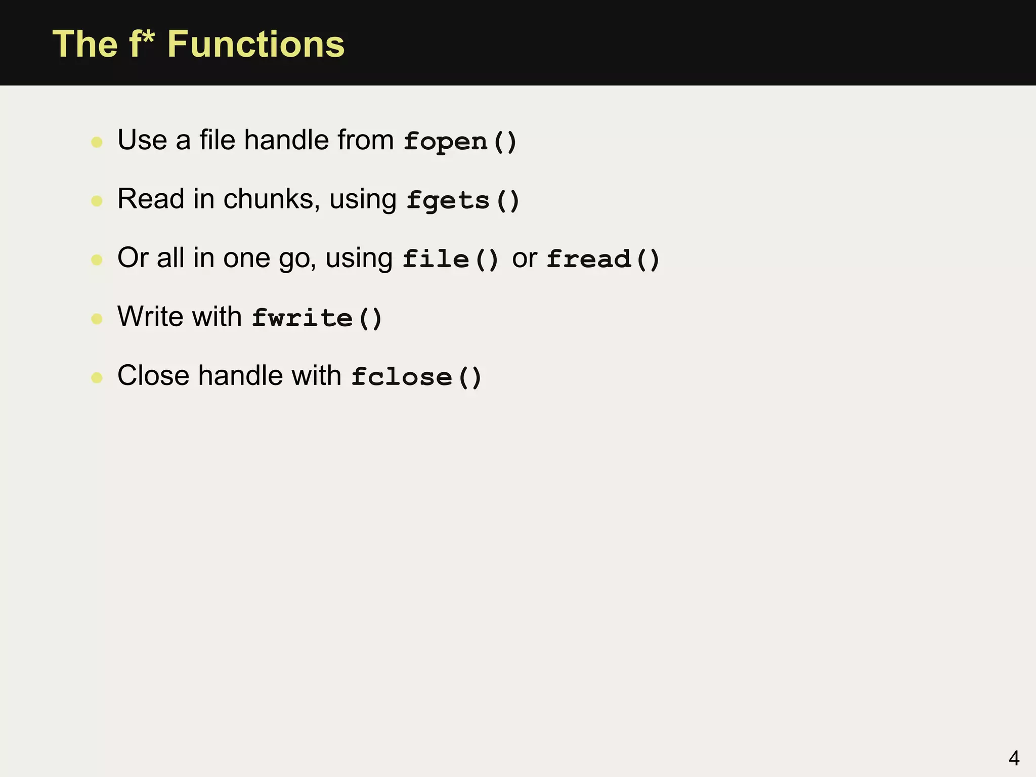 The f* Functions

  • Use a ﬁle handle from fopen()

  • Read in chunks, using fgets()

  • Or all in one go, using file() or fread()

  • Write with fwrite()

  • Close handle with fclose()




                                                4
 