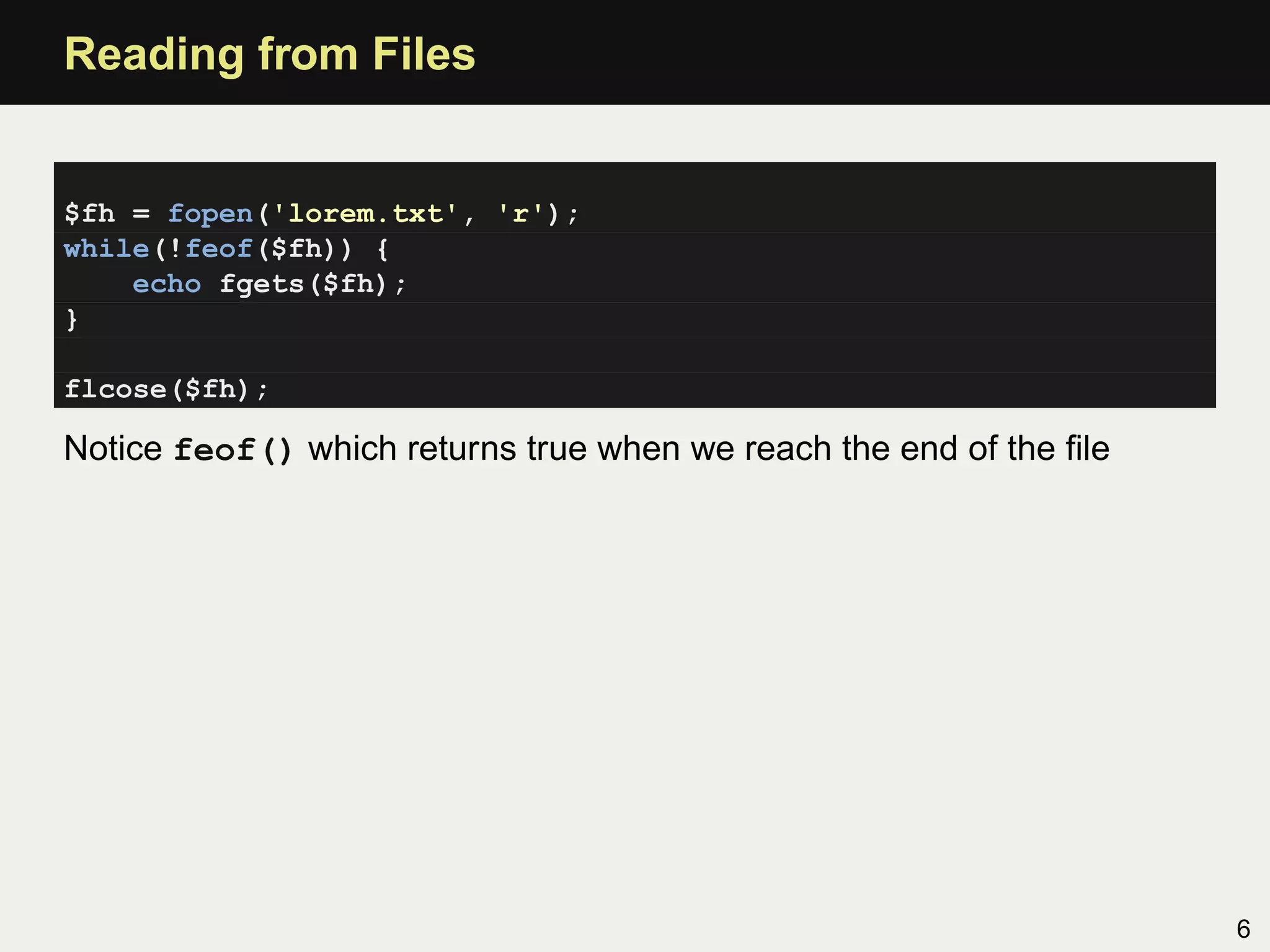 Reading from Files


$fh = fopen('lorem.txt', 'r');
while(!feof($fh)) {
    echo fgets($fh);
}

flcose($fh);

Notice feof() which returns true when we reach the end of the ﬁle




                                                                    6
 