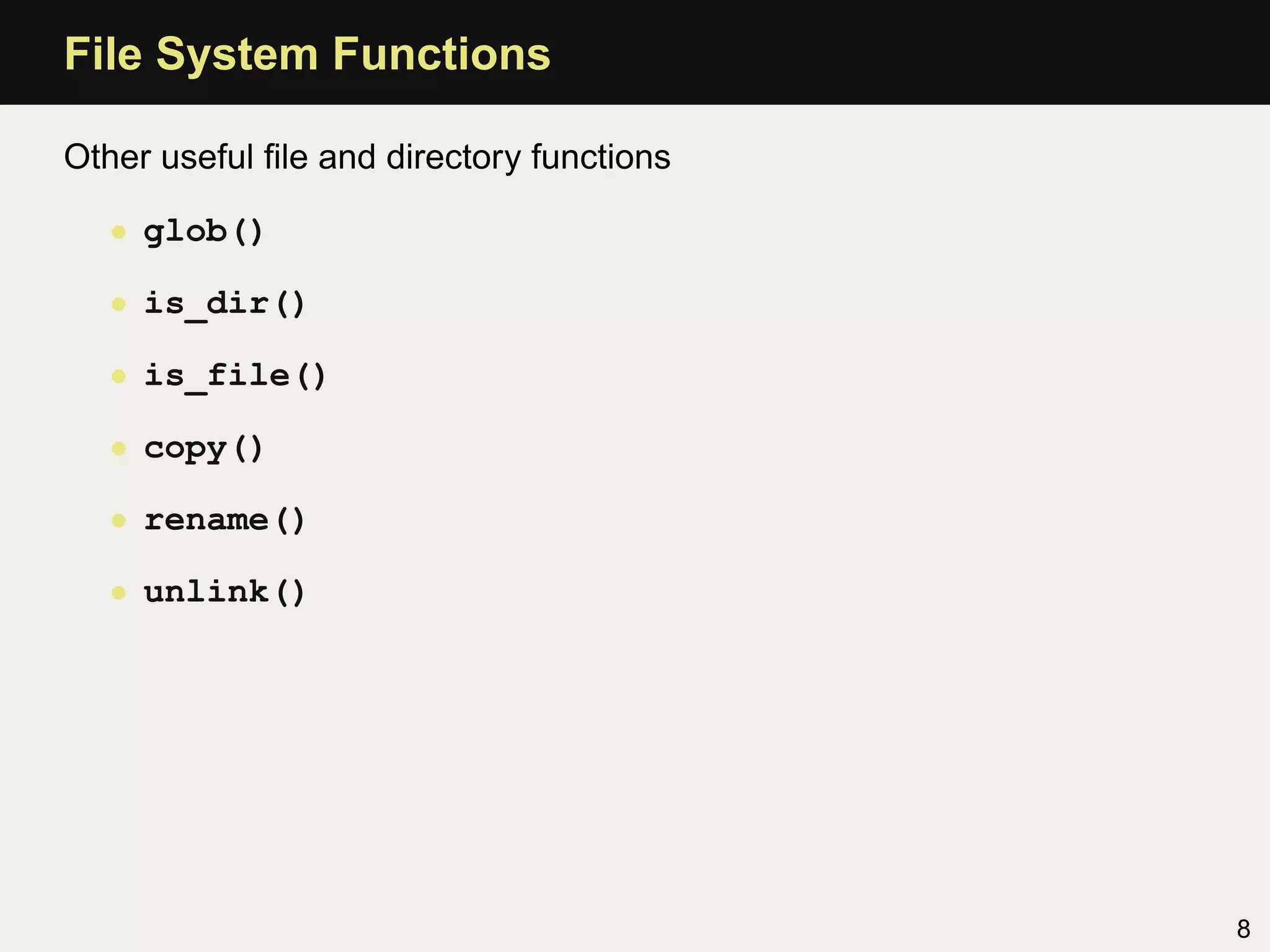 File System Functions

Other useful ﬁle and directory functions

   • glob()

   • is_dir()

   • is_file()

   • copy()

   • rename()

   • unlink()




                                           8
 