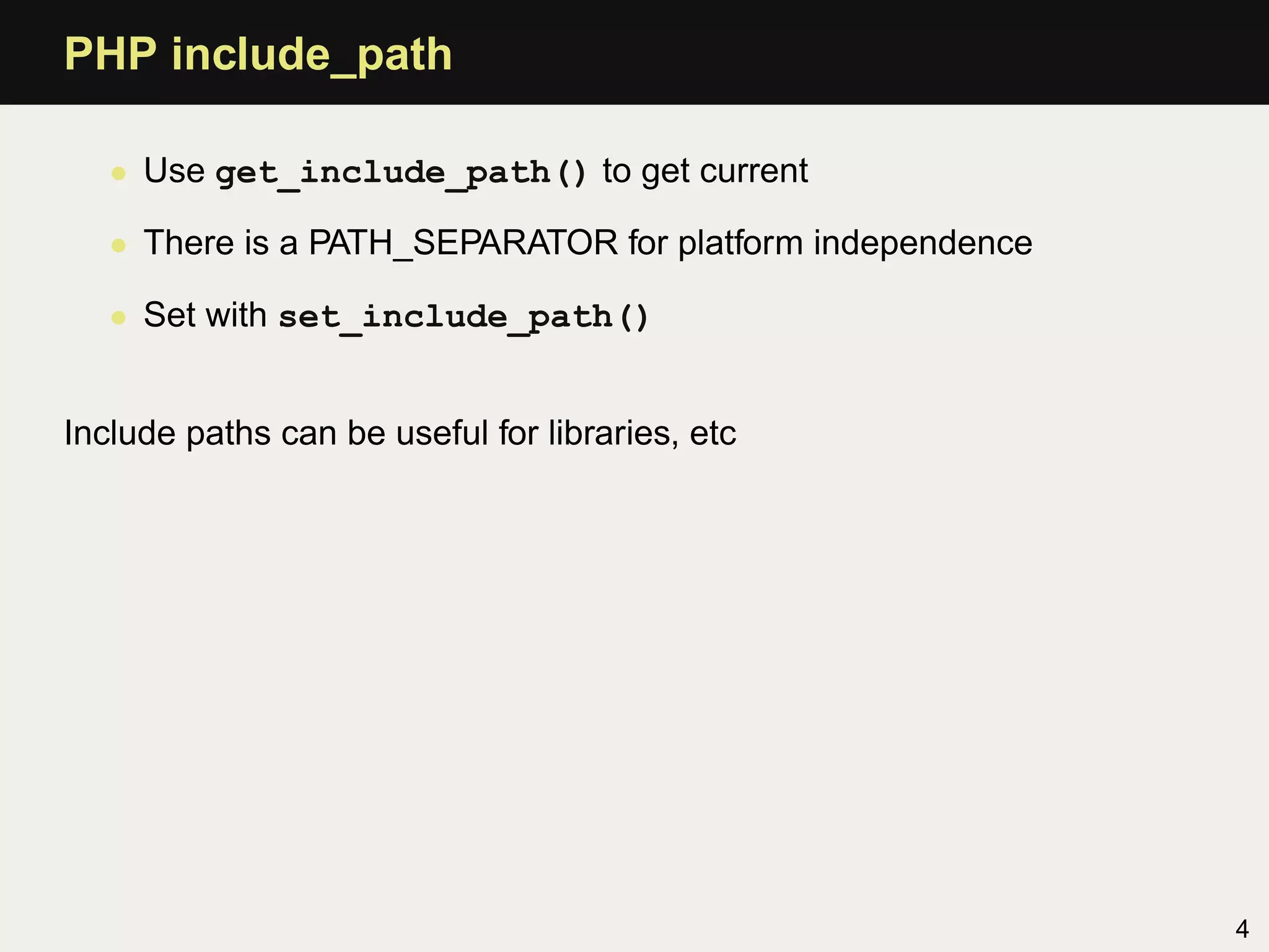 PHP include_path

   • Use get_include_path() to get current

   • There is a PATH_SEPARATOR for platform independence

   • Set with set_include_path()


Include paths can be useful for libraries, etc




                                                           4
 
