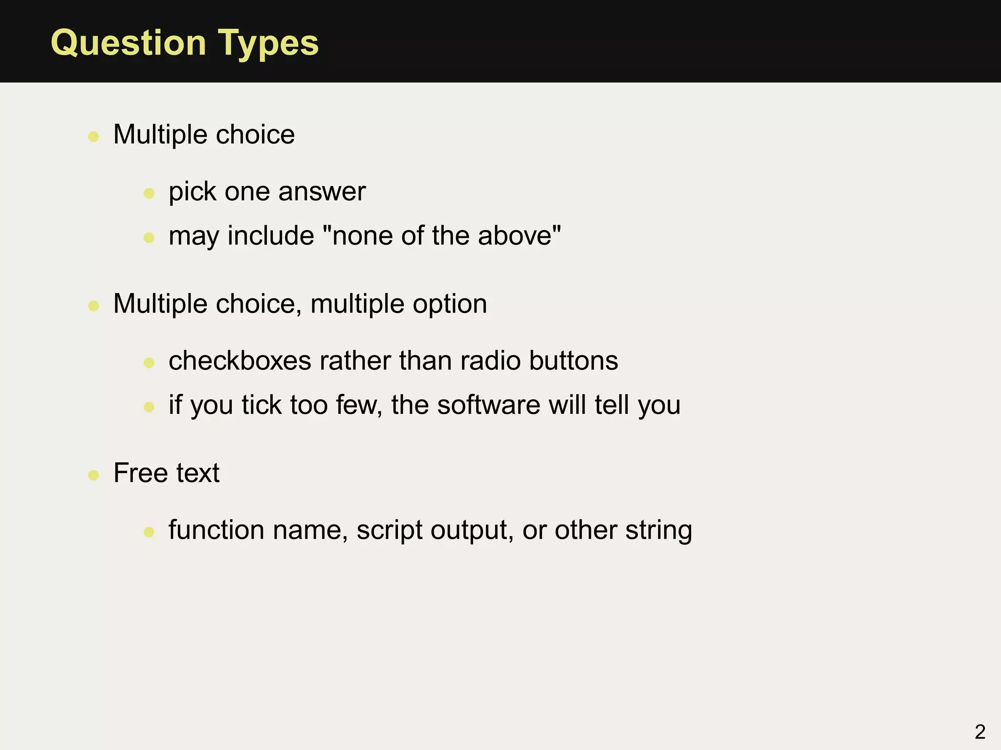 Question Types

 • Multiple choice

     • pick one answer
     • may include "none of the above"

 • Multiple choice, multiple option

     • checkboxes rather than radio buttons
     • if you tick too few, the software will tell you

 • Free text

     • function name, script output, or other string




                                                         2
 