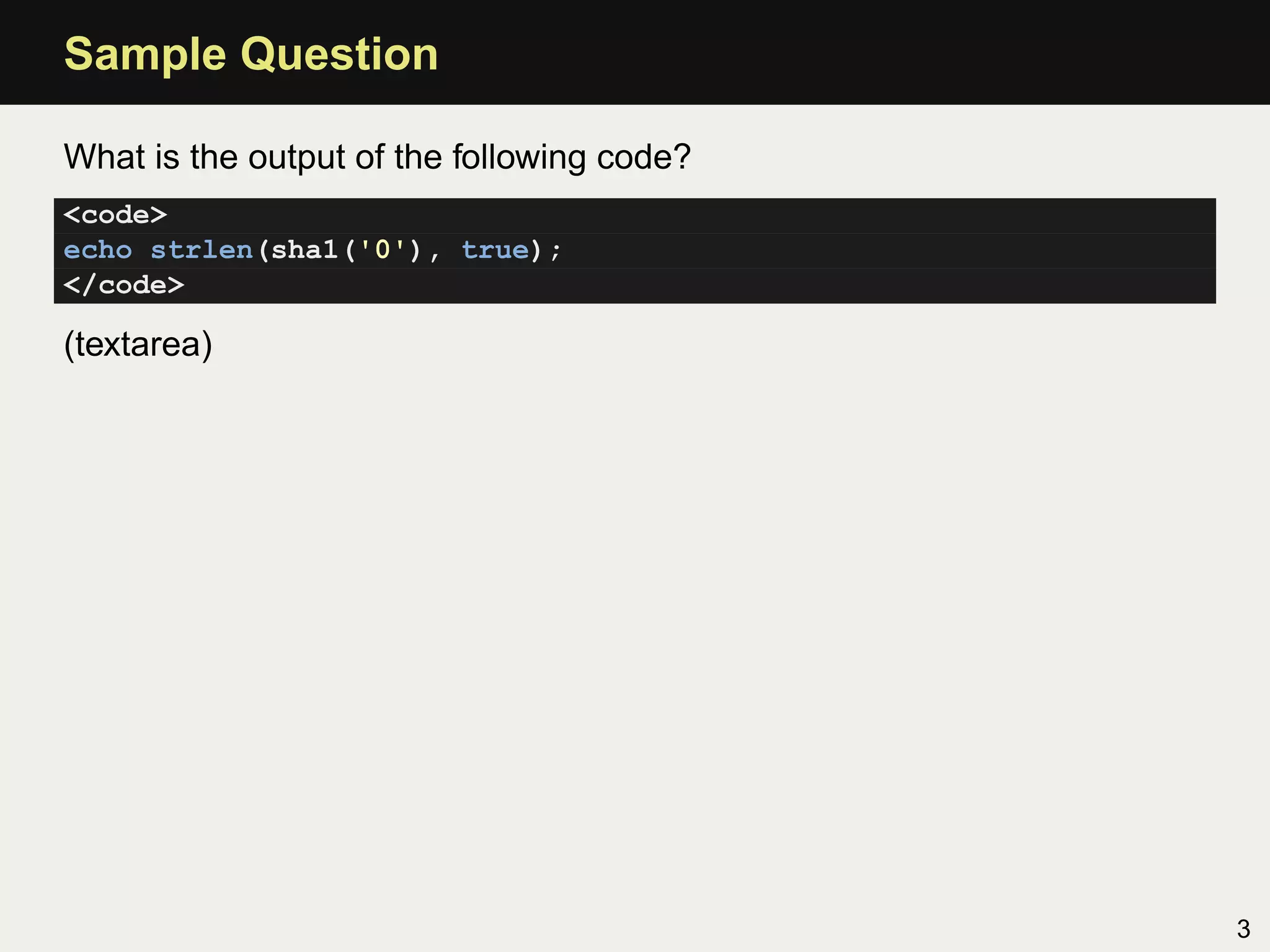 Sample Question

What is the output of the following code?
<code>
echo strlen(sha1('0'), true);
</code>

(textarea)




                                            3
 