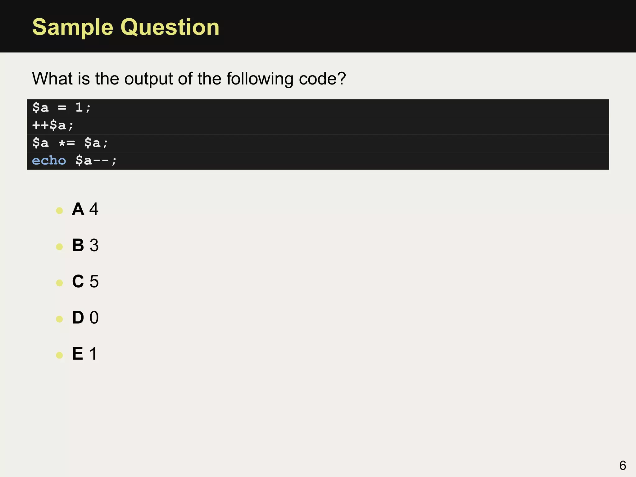 Sample Question

What is the output of the following code?
$a = 1;
++$a;
$a *= $a;
echo $a--;


   • A4

   • B3

   • C5

   • D0

   • E1




                                            6
 