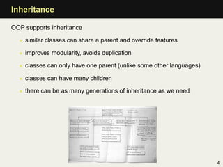 Inheritance

OOP supports inheritance

  • similar classes can share a parent and override features

  • improves modularity, avoids duplication

  • classes can only have one parent (unlike some other languages)

  • classes can have many children

  • there can be as many generations of inheritance as we need




                                                                     4
 