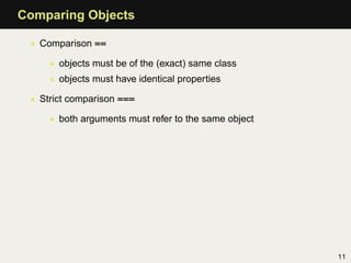 Comparing Objects

 • Comparison ==

     • objects must be of the (exact) same class
     • objects must have identical properties

 • Strict comparison ===

     • both arguments must refer to the same object




                                                      11
 