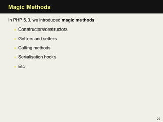 Magic Methods

In PHP 5.3, we introduced magic methods

  • Constructors/destructors

  • Getters and setters

  • Calling methods

  • Serialisation hooks

  • Etc




                                          22
 