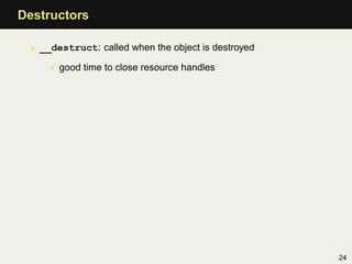 Destructors

 • __destruct: called when the object is destroyed

     • good time to close resource handles




                                                     24
 