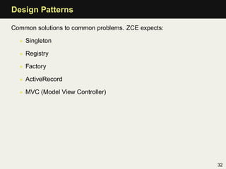 Design Patterns

Common solutions to common problems. ZCE expects:

  • Singleton

  • Registry

  • Factory

  • ActiveRecord

  • MVC (Model View Controller)




                                                    32
 