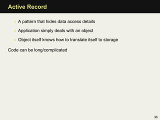 Active Record

  • A pattern that hides data access details

  • Application simply deals with an object

  • Object itself knows how to translate itself to storage

Code can be long/complicated




                                                             36
 