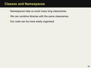 Classes and Namespaces

 • Namespaces help us avoid crazy long classnames

 • We can combine libraries with the same classnames

 • Our code can be more easily organised




                                                       38
 