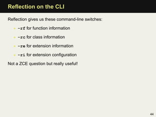 Reﬂection on the CLI

Reﬂection gives us these command-line switches:

   • -rf for function information

   • -rc for class information

   • -re for extension information

   • -ri for extension conﬁguration

Not a ZCE question but really useful!




                                                  44
 